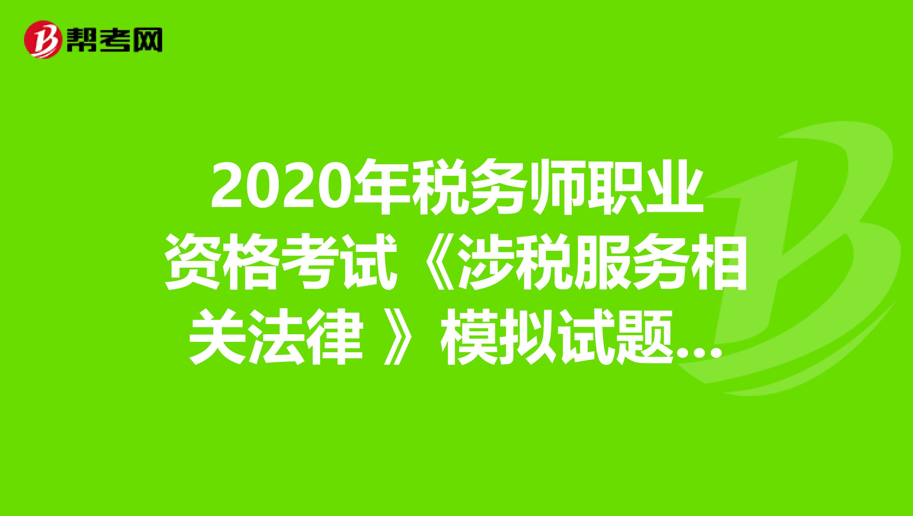 2020年税务师职业资格考试《涉税服务相关法律 》模拟试题0621