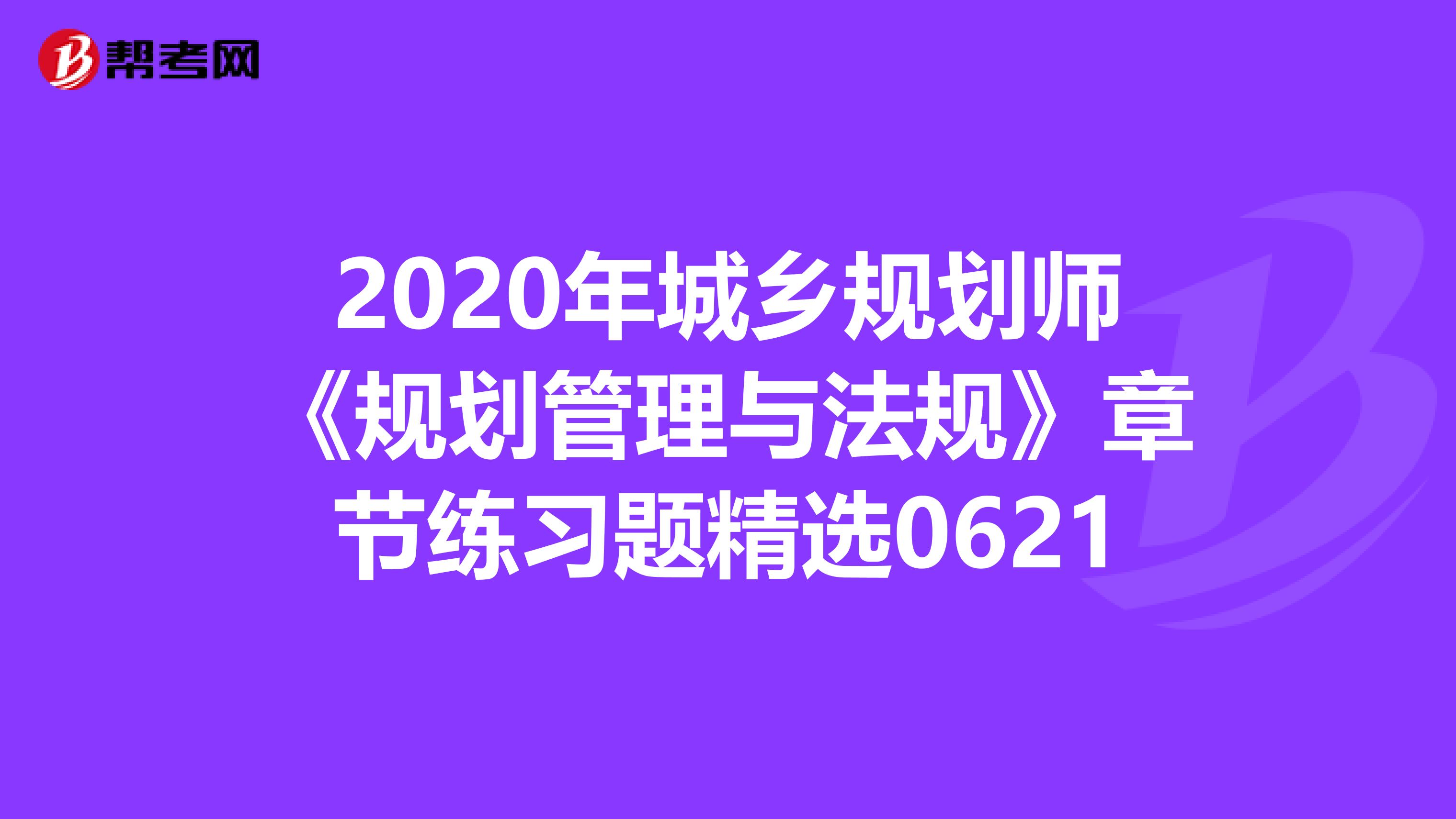 2020年城乡规划师《规划管理与法规》章节练习题精选0621