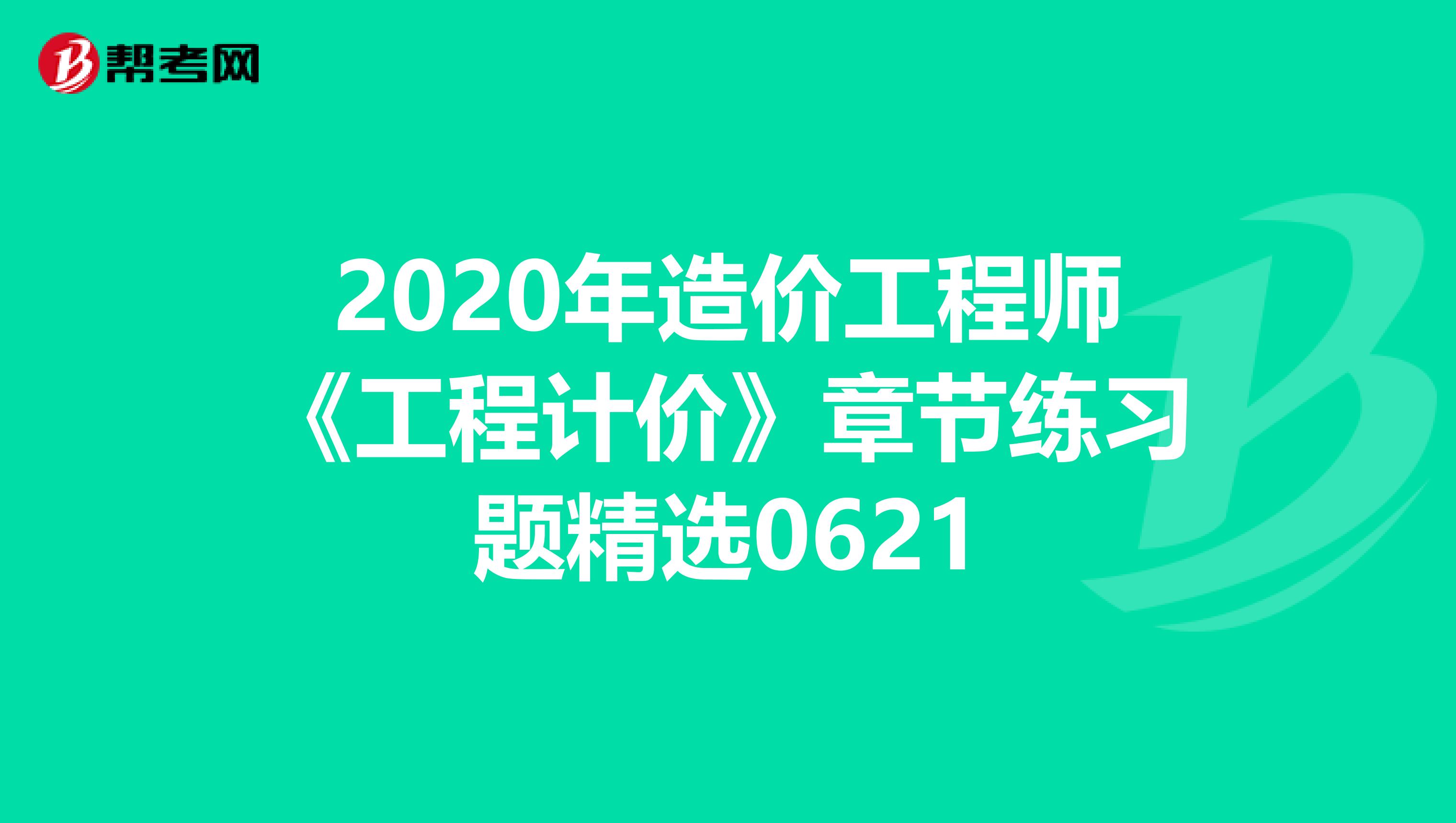 2020年造价工程师《工程计价》章节练习题精选0621