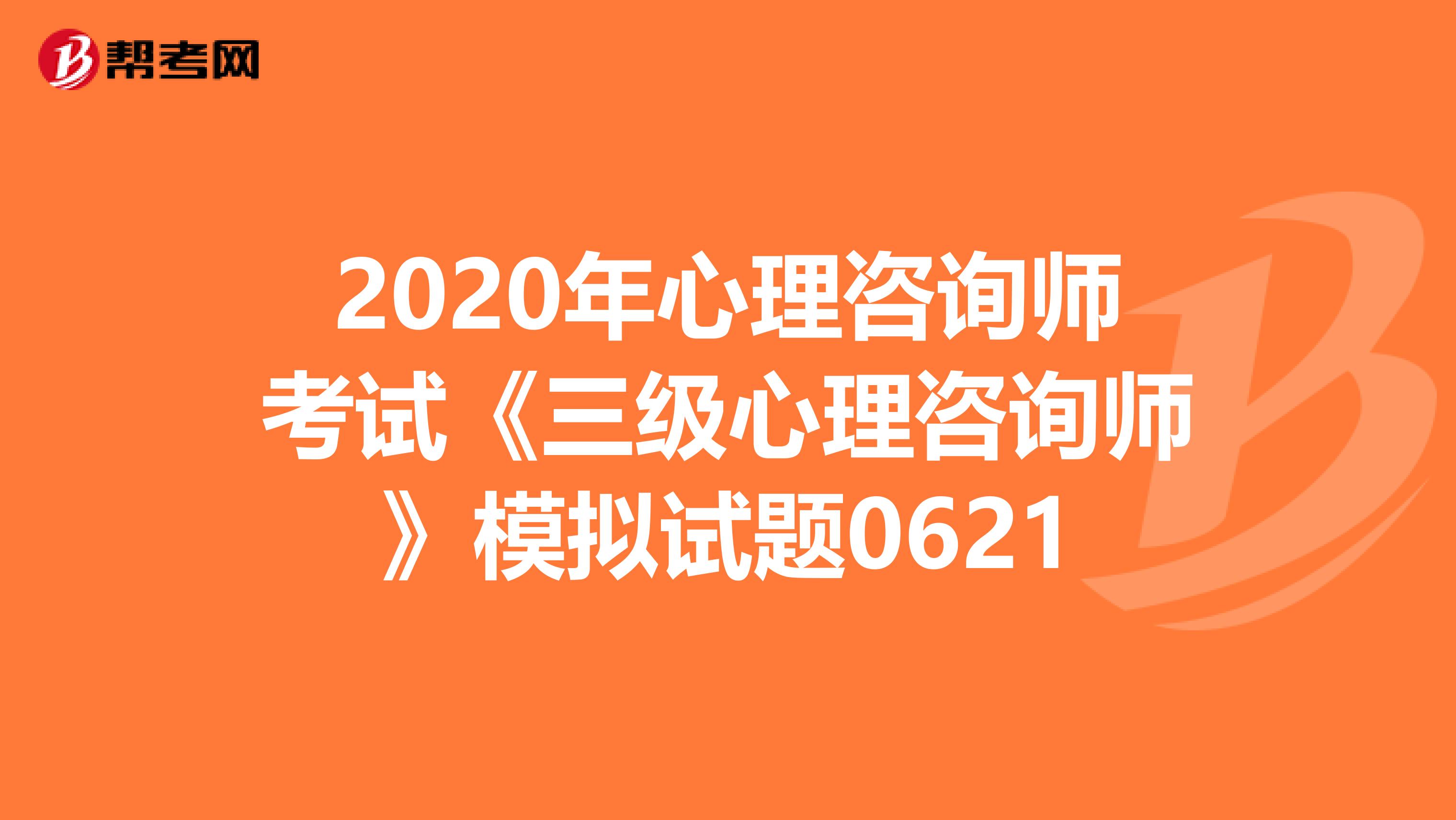 2020年心理咨询师考试《三级心理咨询师》模拟试题0621