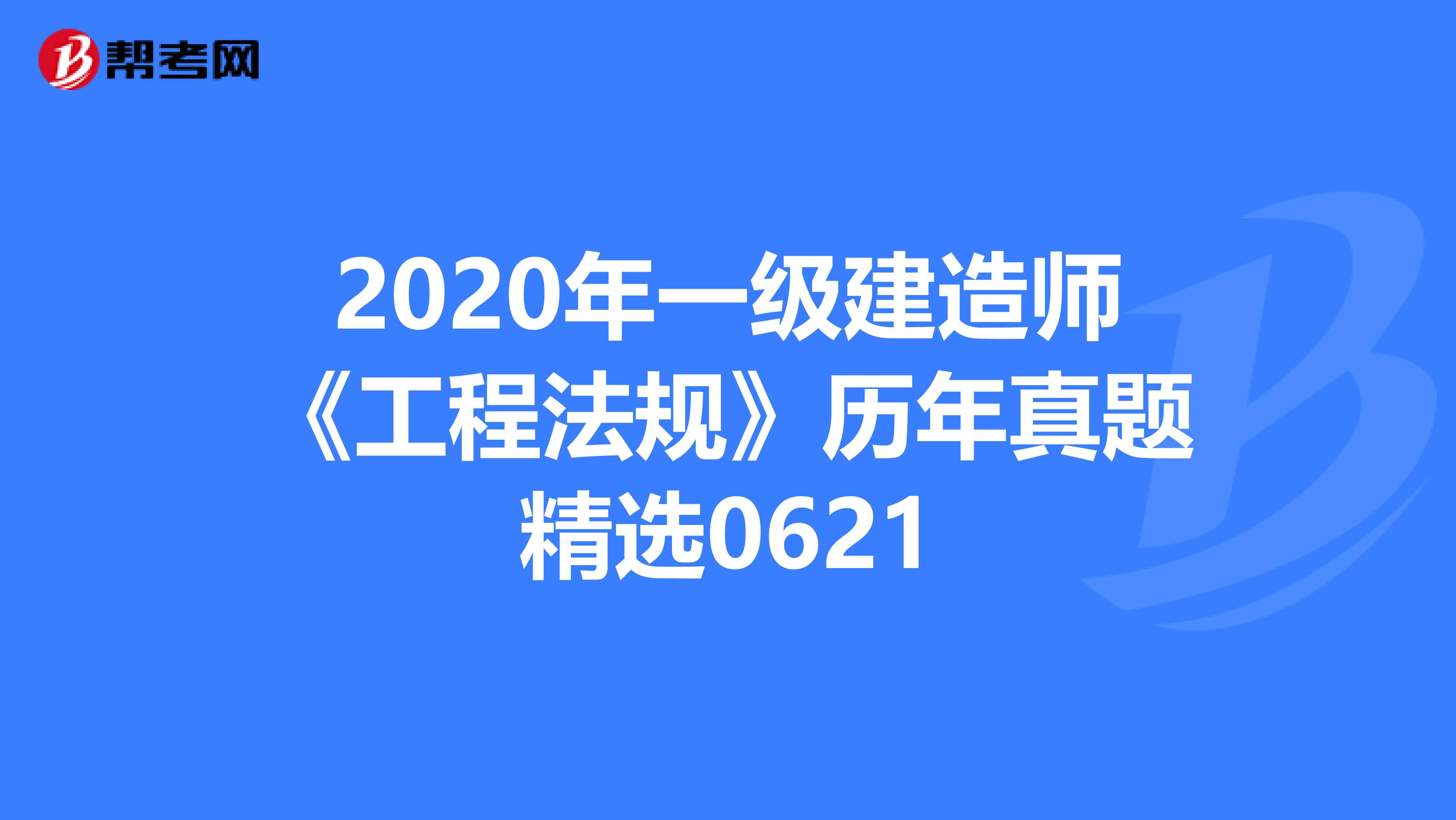 2020年一级建造师《工程法规》历年真题精选0621