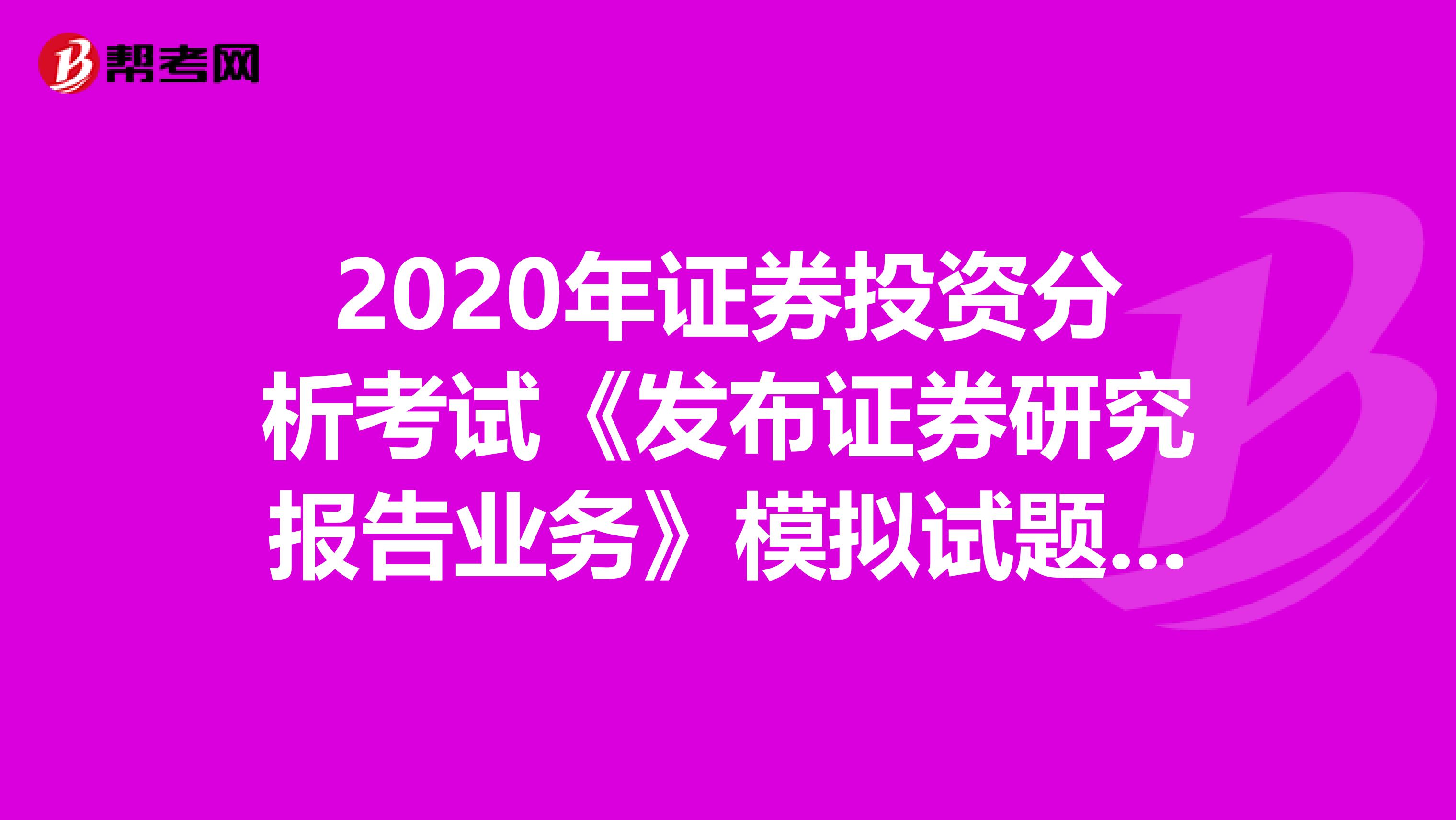 2020年证券投资分析考试《发布证券研究报告业务》模拟试题0621