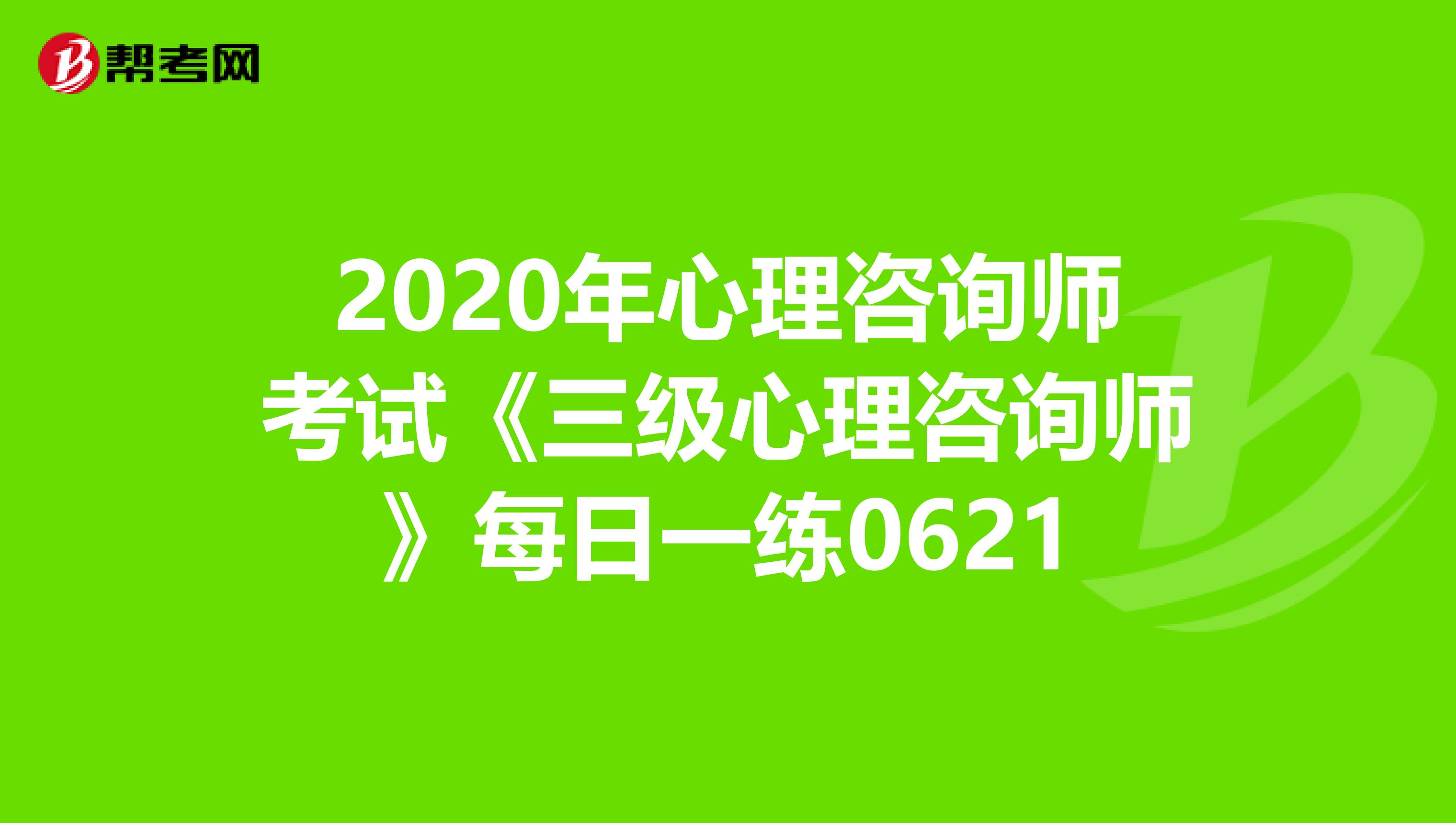 2020年心理咨询师考试《三级心理咨询师》每日一练0621