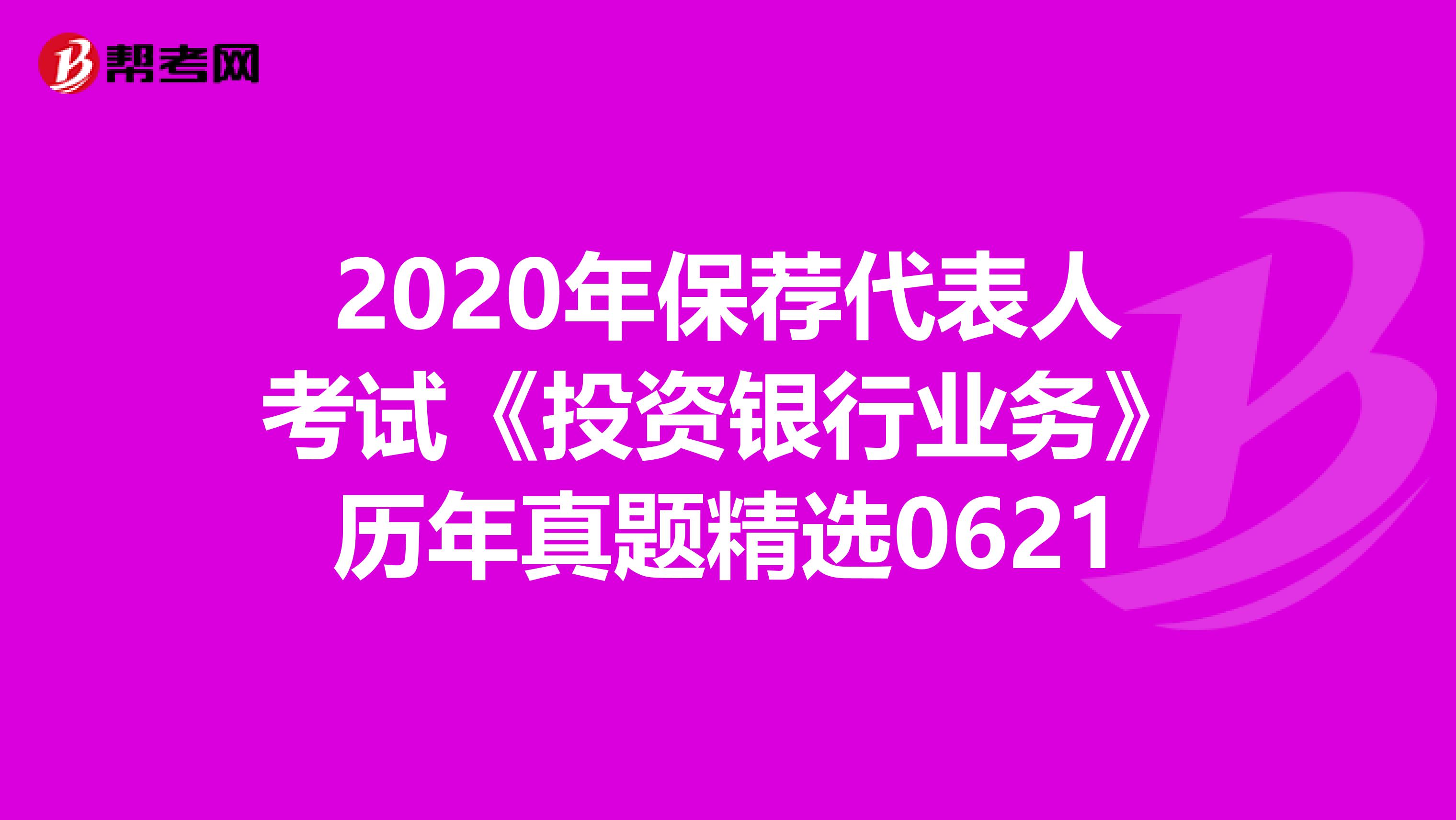 2020年保荐代表人考试《投资银行业务》历年真题精选0621