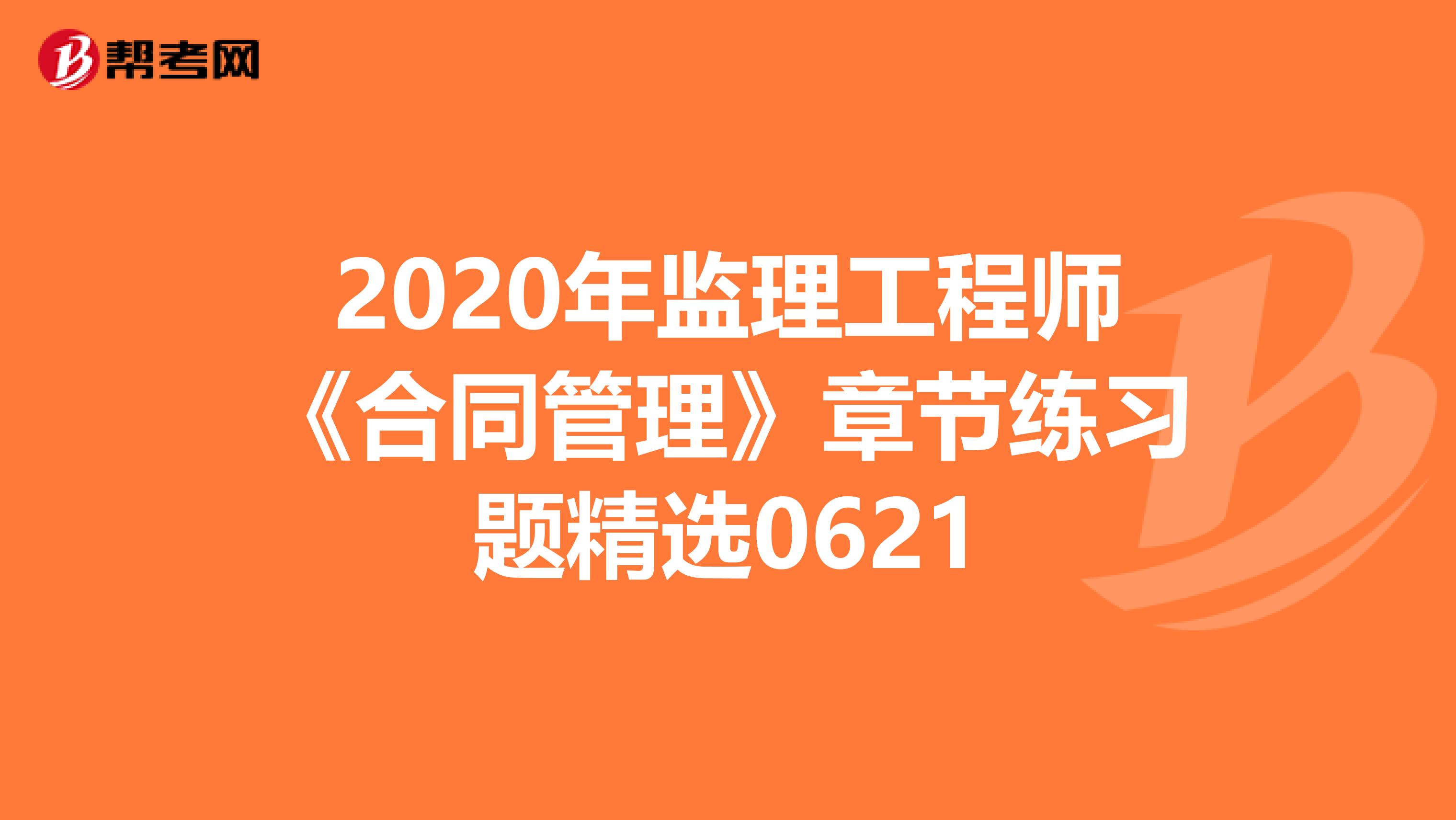 2020年监理工程师《合同管理》章节练习题精选0621
