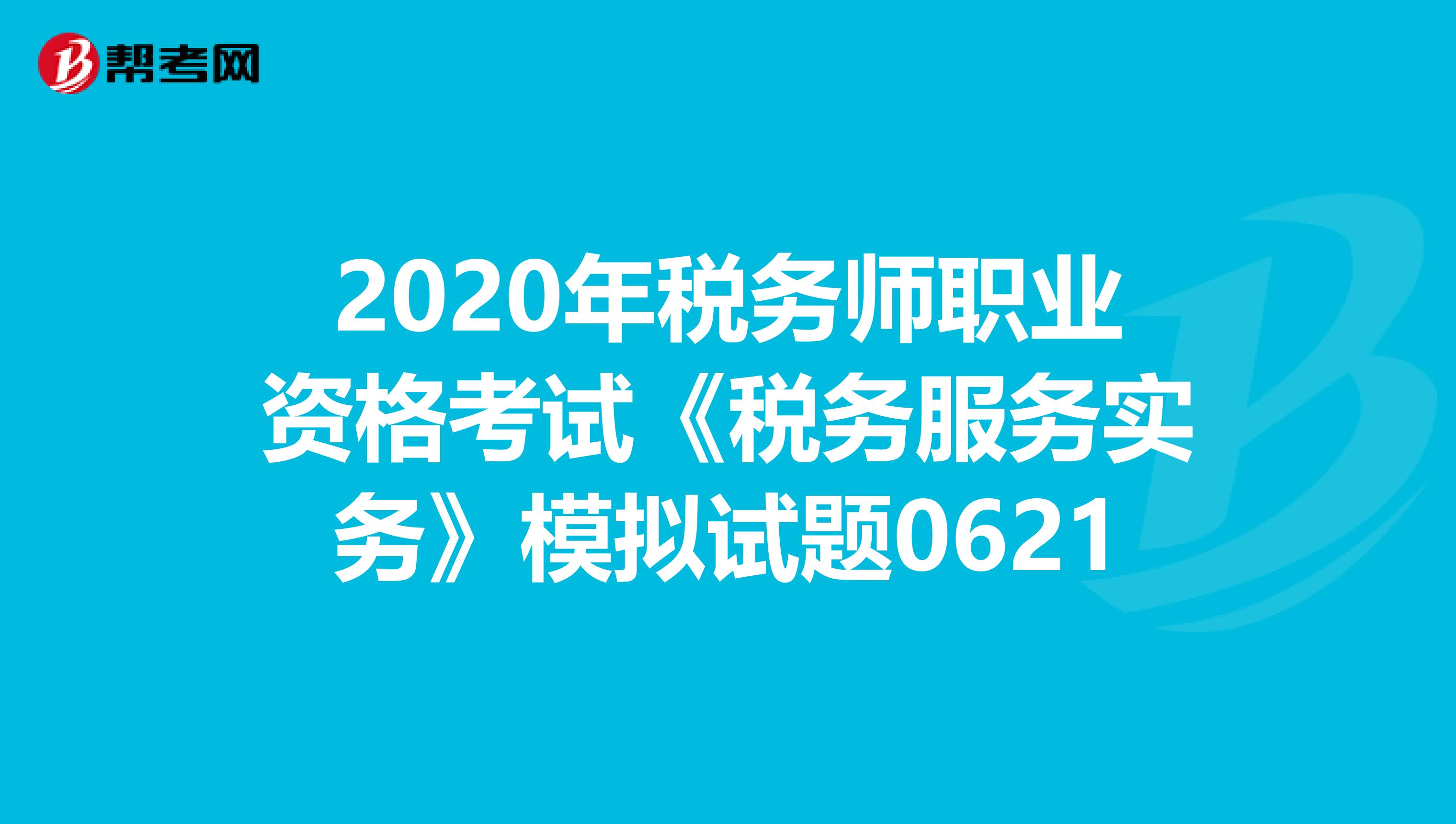 2020年税务师职业资格考试《税务服务实务》模拟试题0621