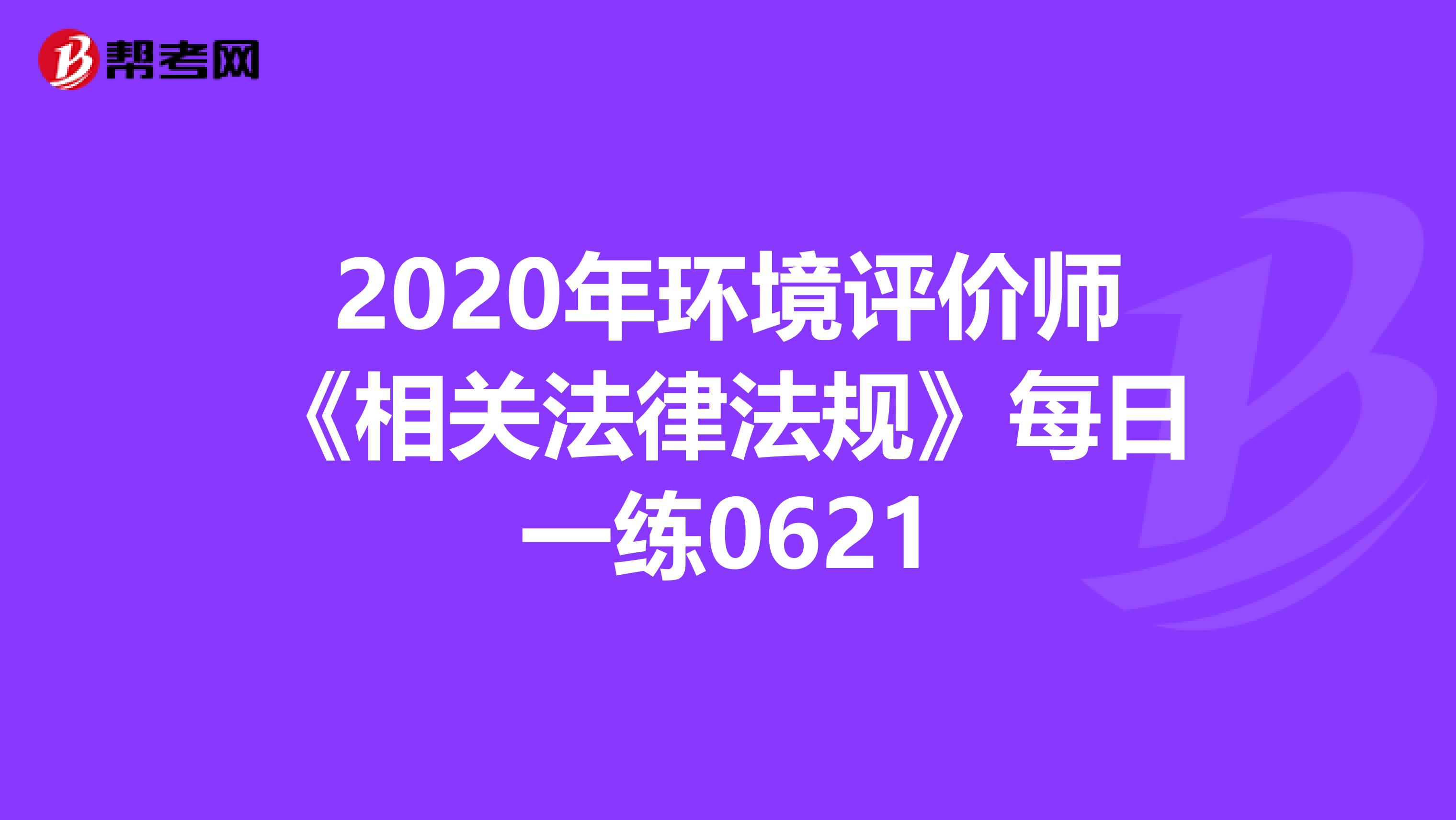 2020年环境评价师《相关法律法规》每日一练0621