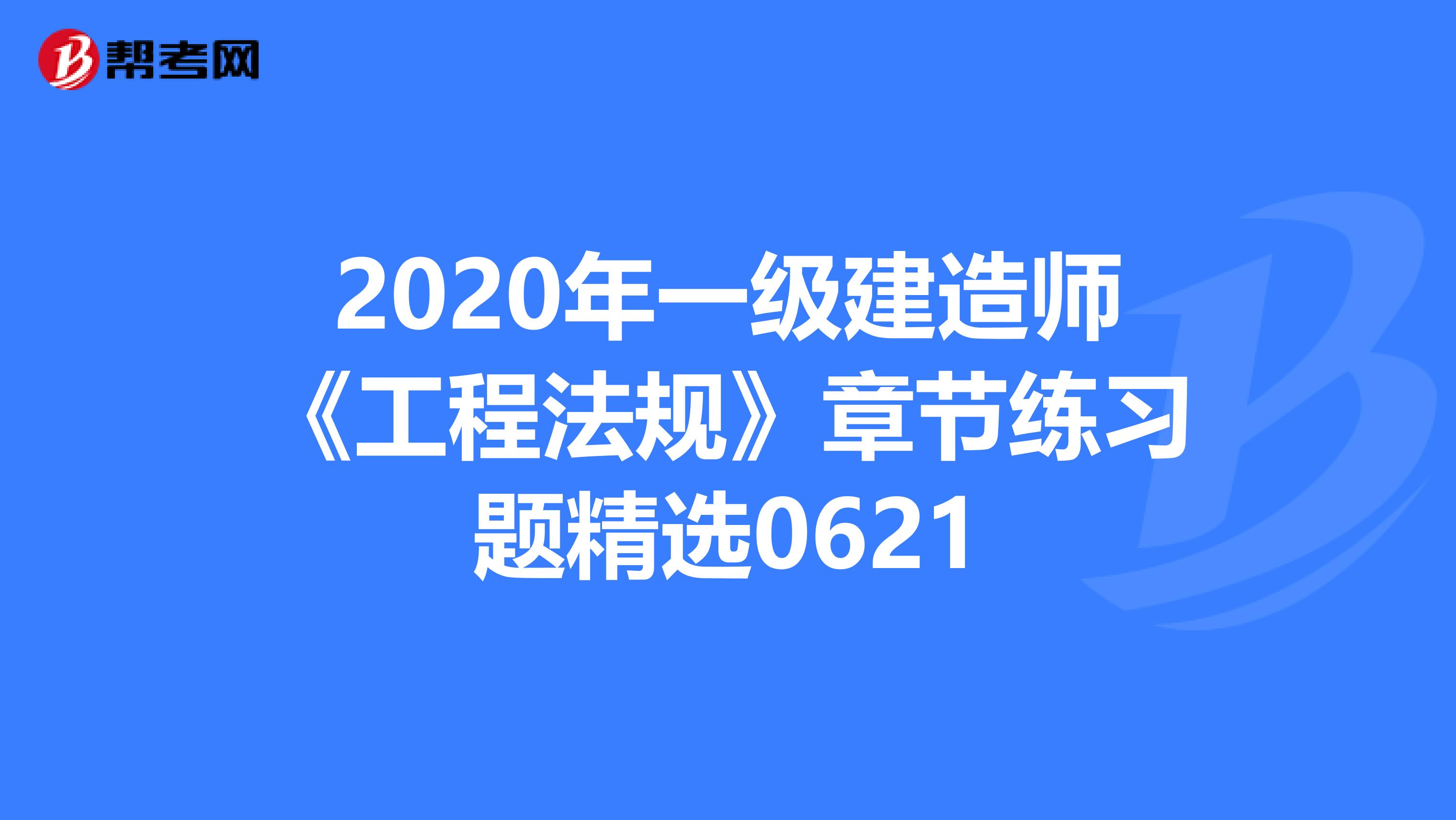 2020年一级建造师《工程法规》章节练习题精选0621