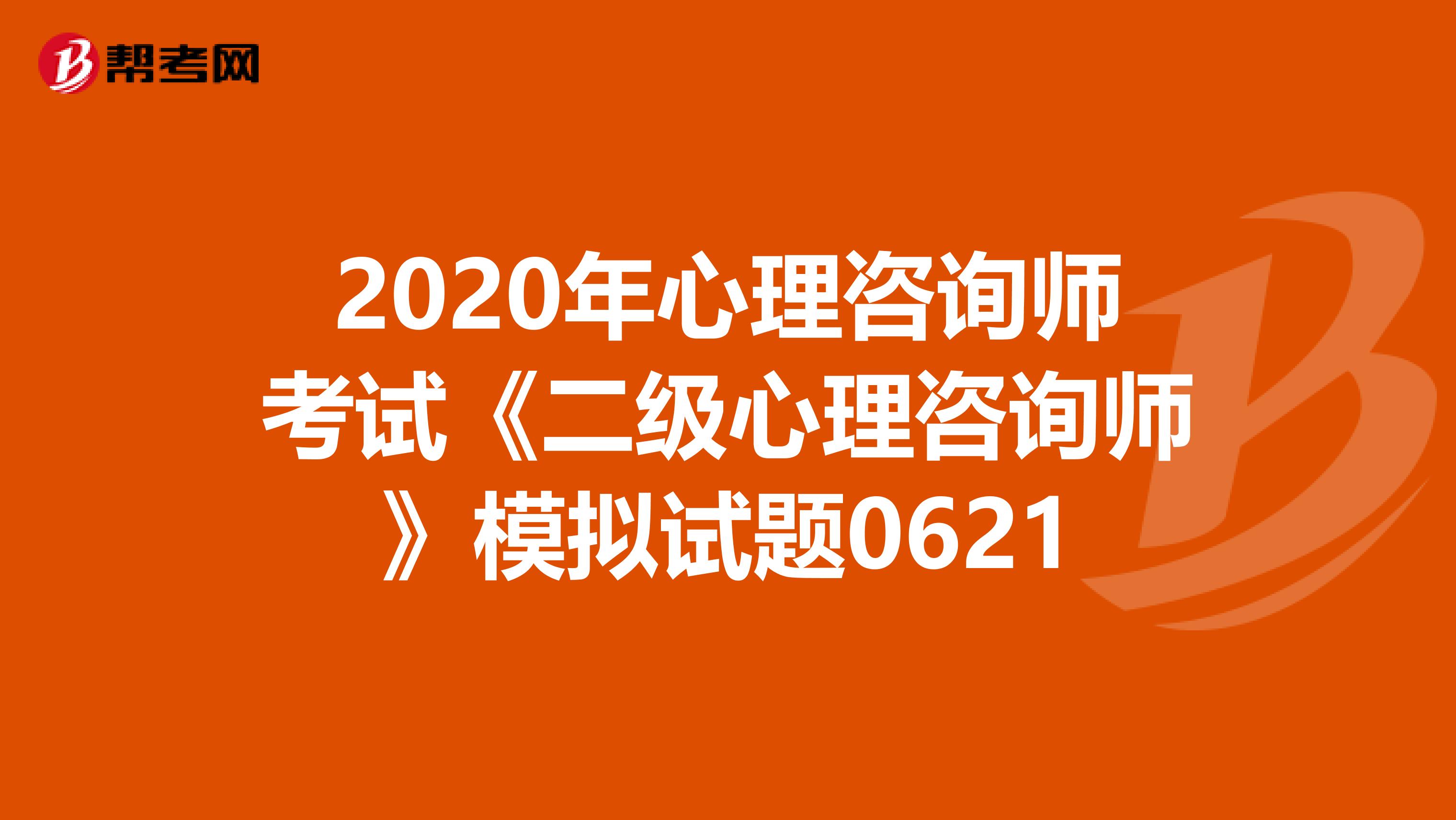 2020年心理咨询师考试《二级心理咨询师》模拟试题0621