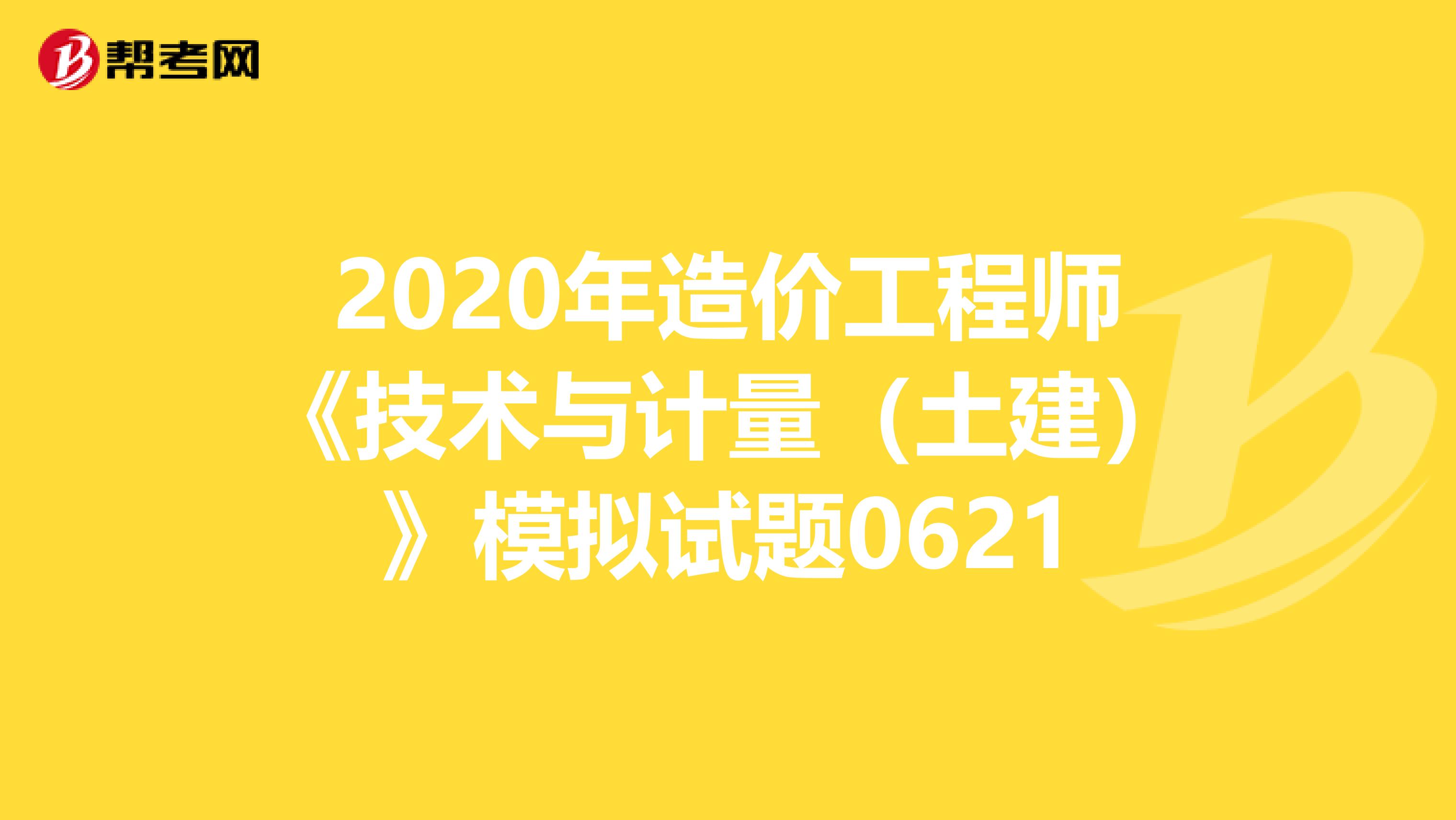 2020年造价工程师《技术与计量（土建）》模拟试题0621