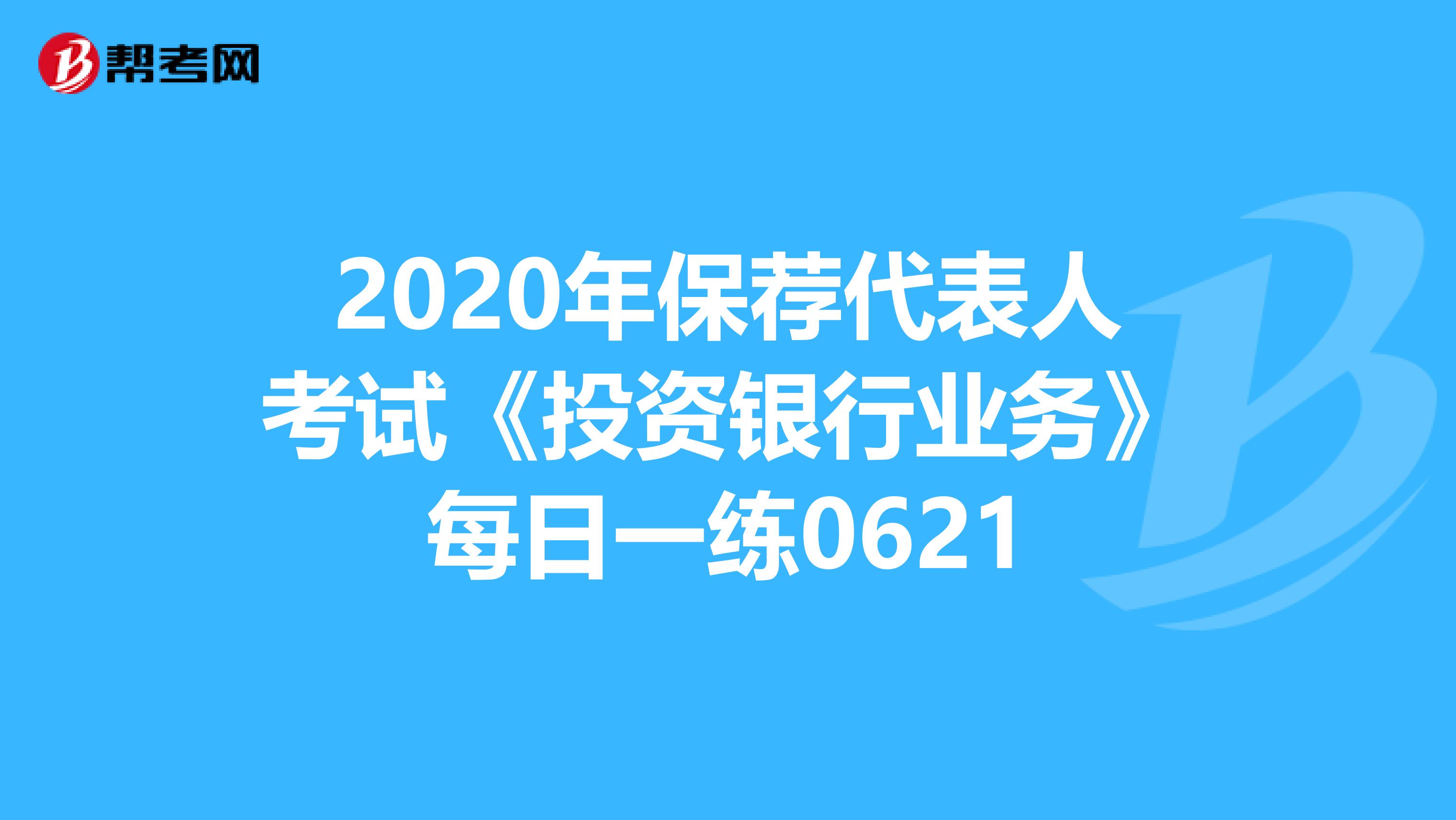 2020年保荐代表人考试《投资银行业务》每日一练0621