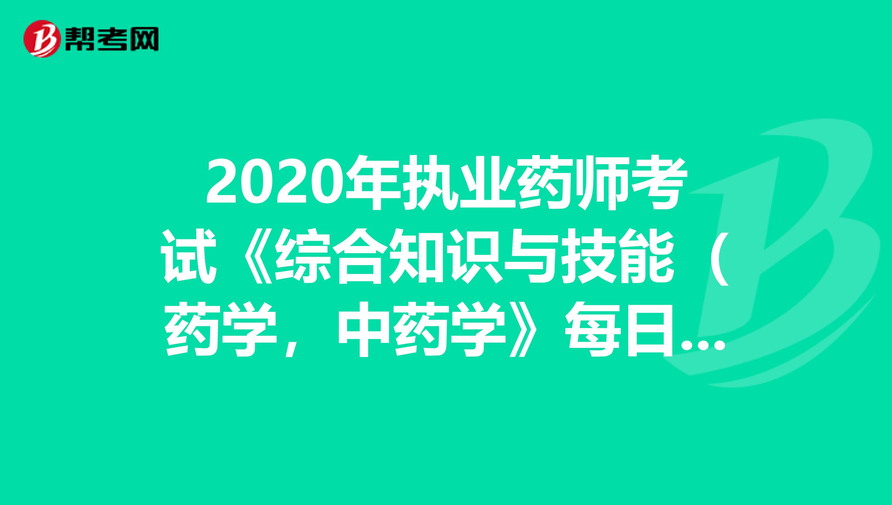 2020年执业药师考试《综合知识与技能（药学，中药学》每日一练0621