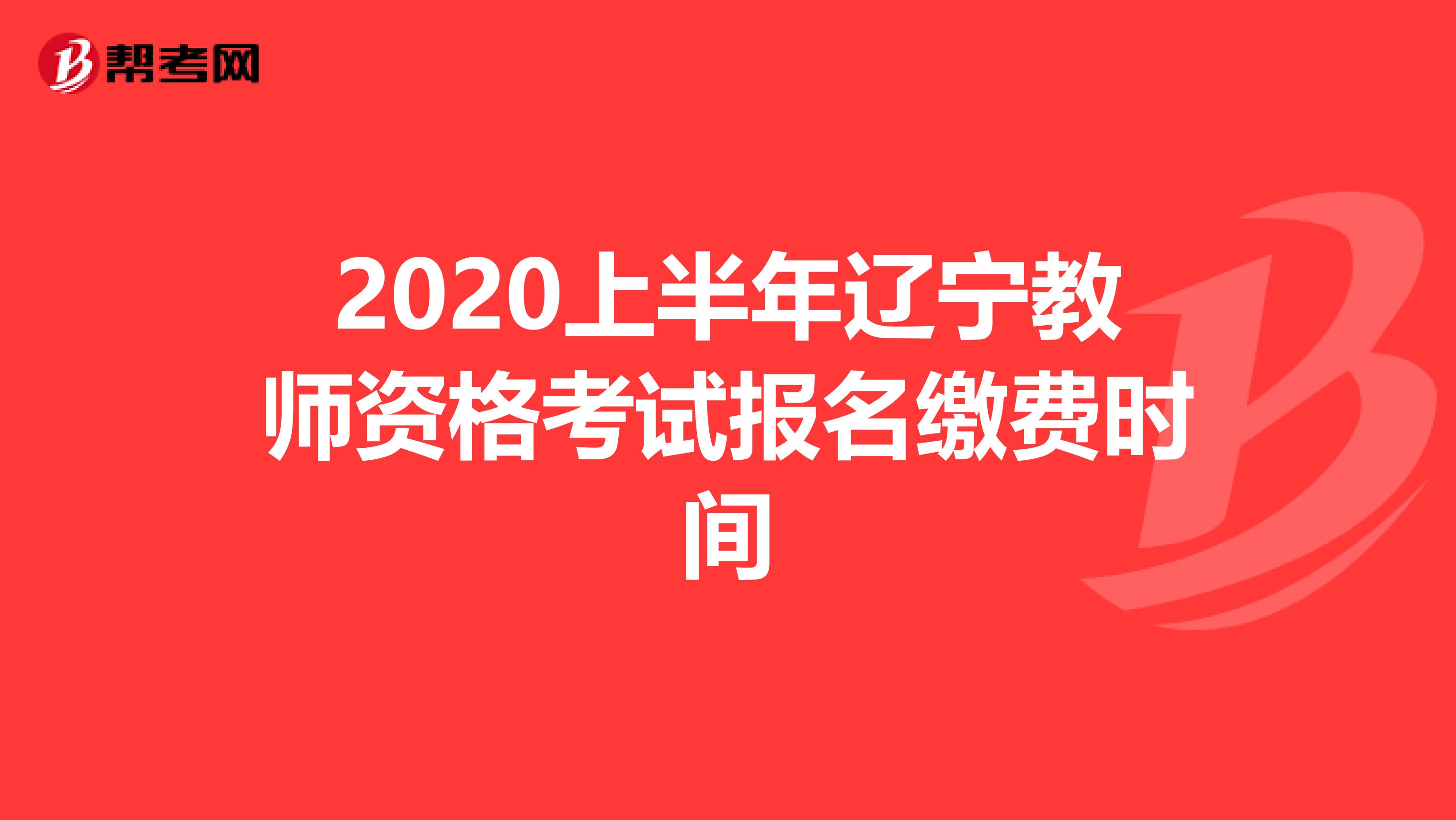 2020上半年辽宁教师资格考试报名缴费时间