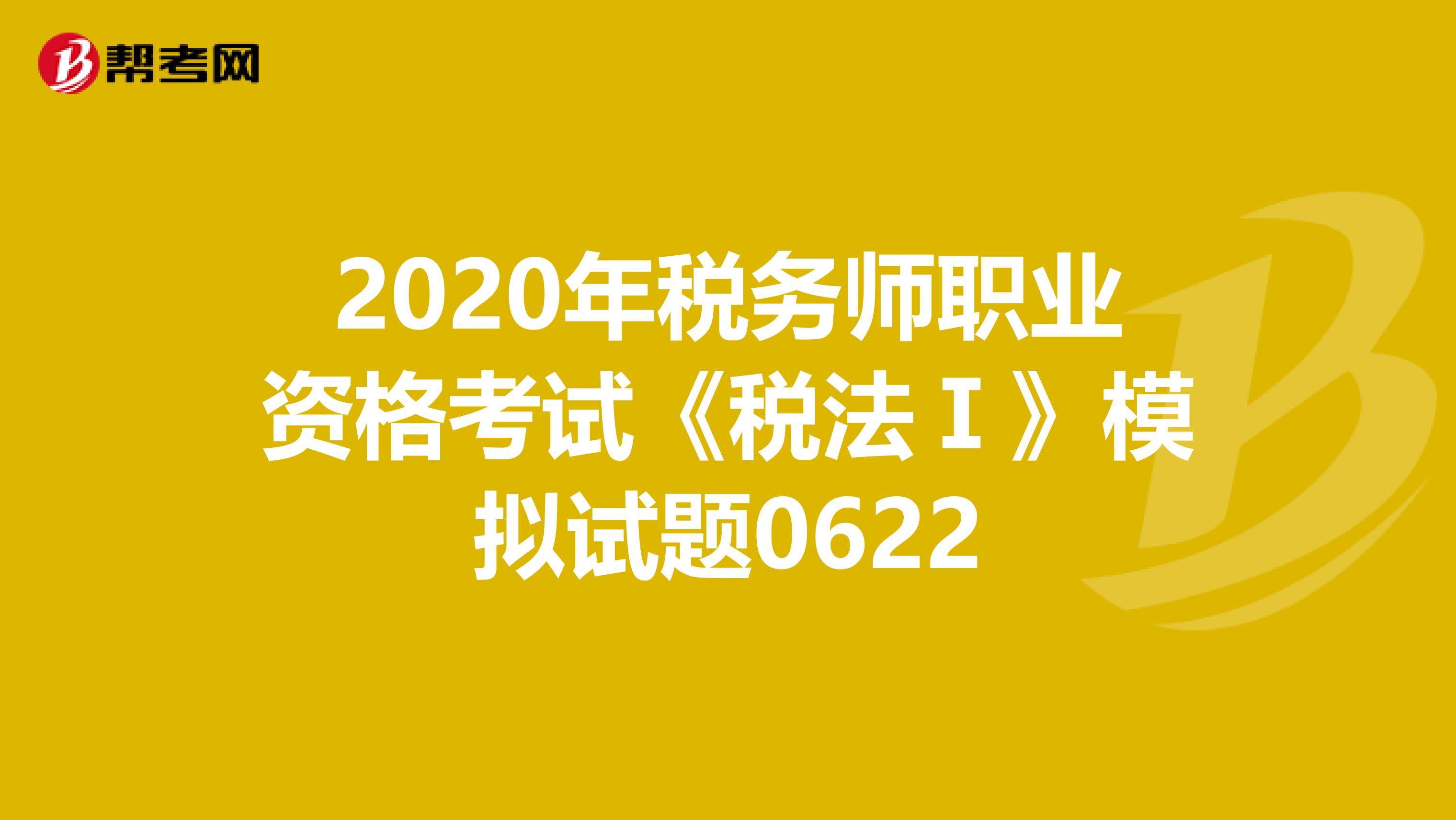 2020年税务师职业资格考试《税法Ⅰ》模拟试题0622