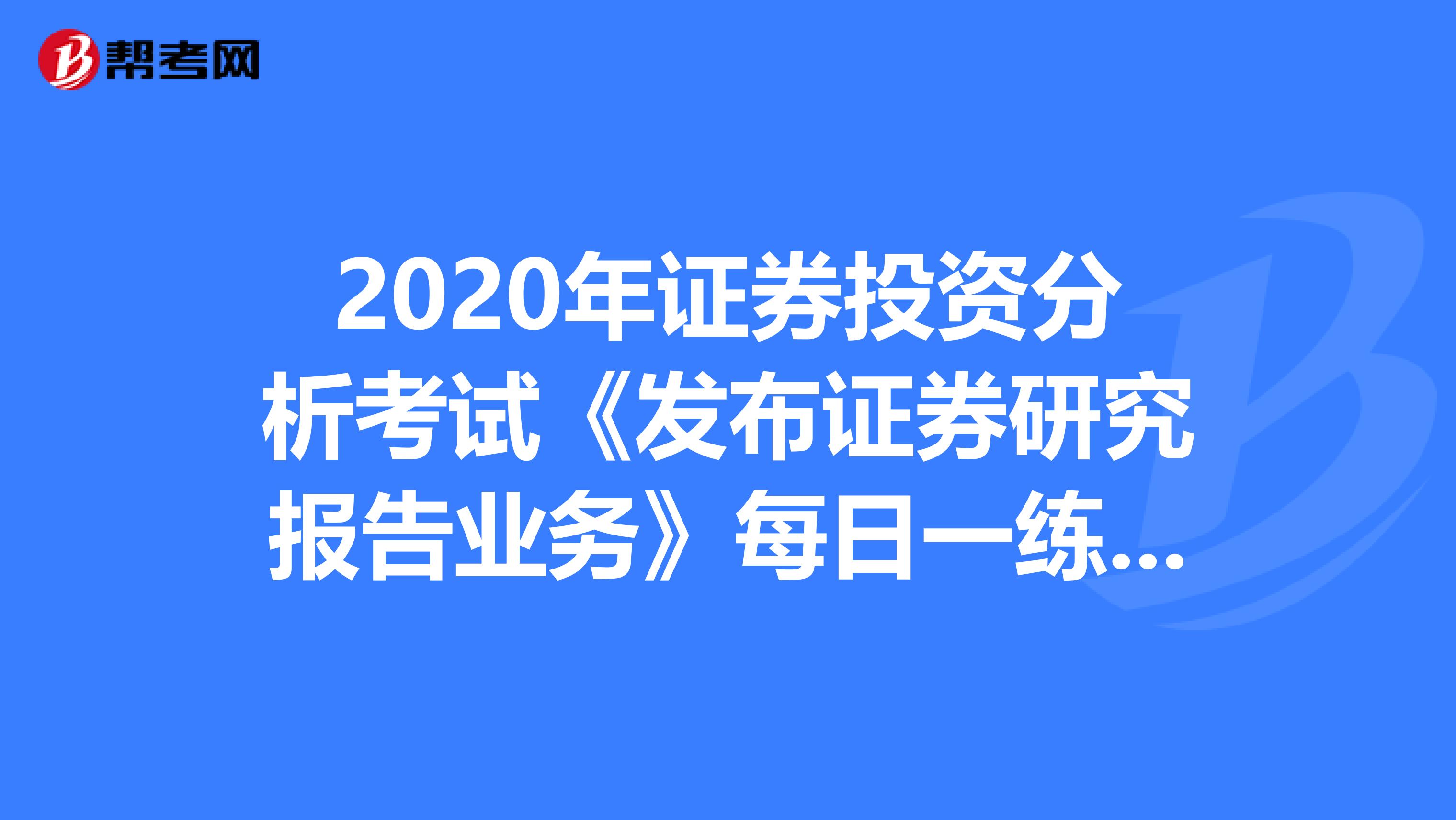 2020年证券投资分析考试《发布证券研究报告业务》每日一练0622