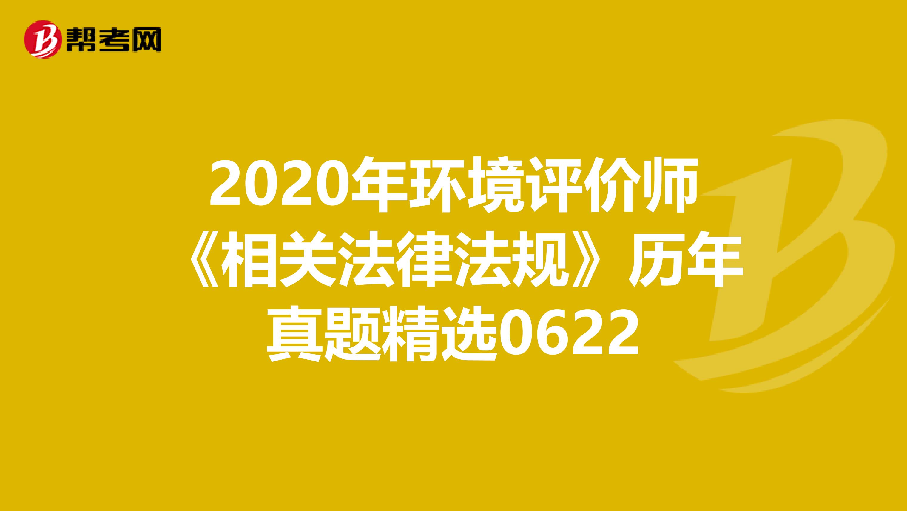 2020年环境评价师《相关法律法规》历年真题精选0622