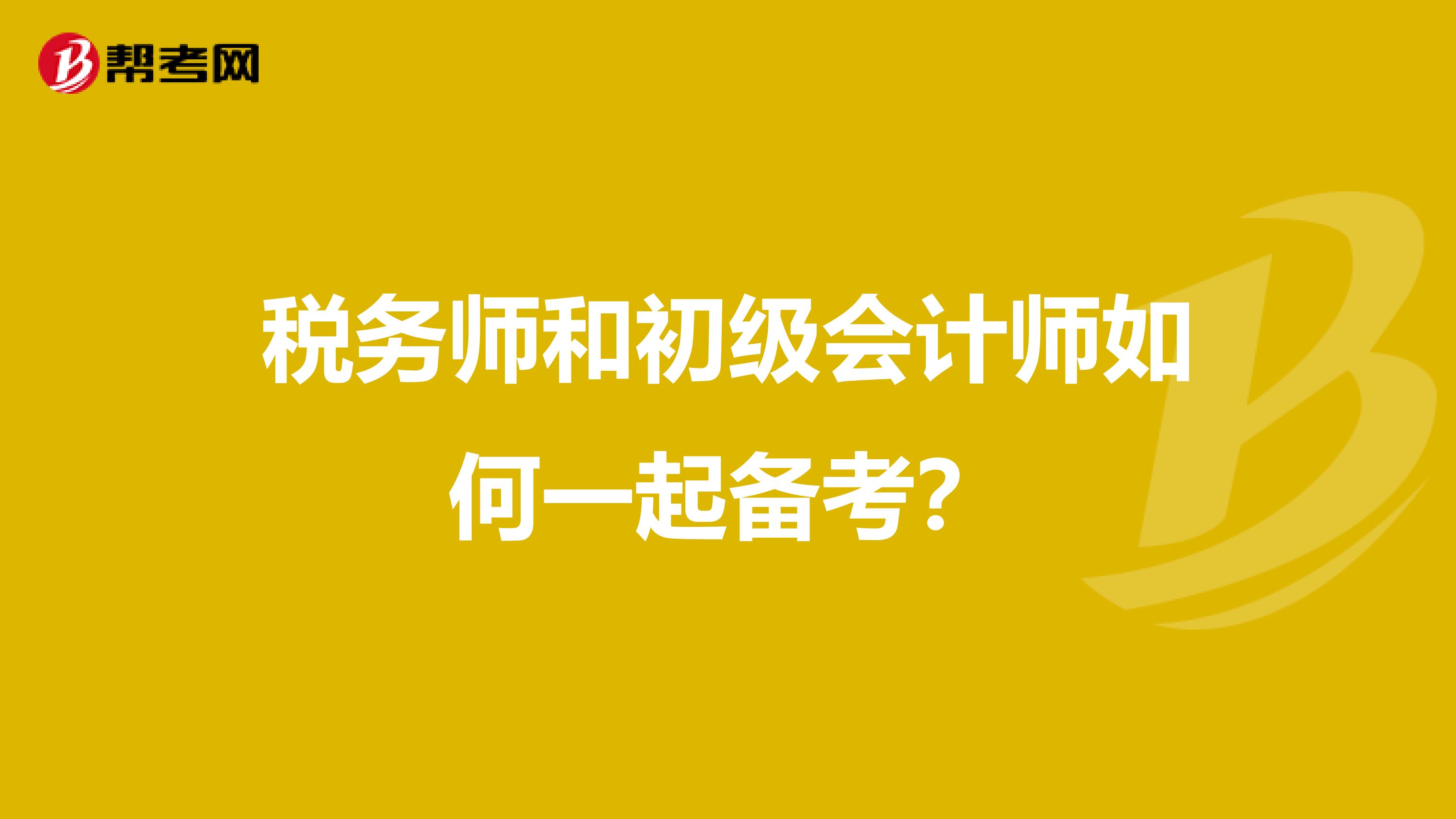 税务师和初级会计师如何一起备考？