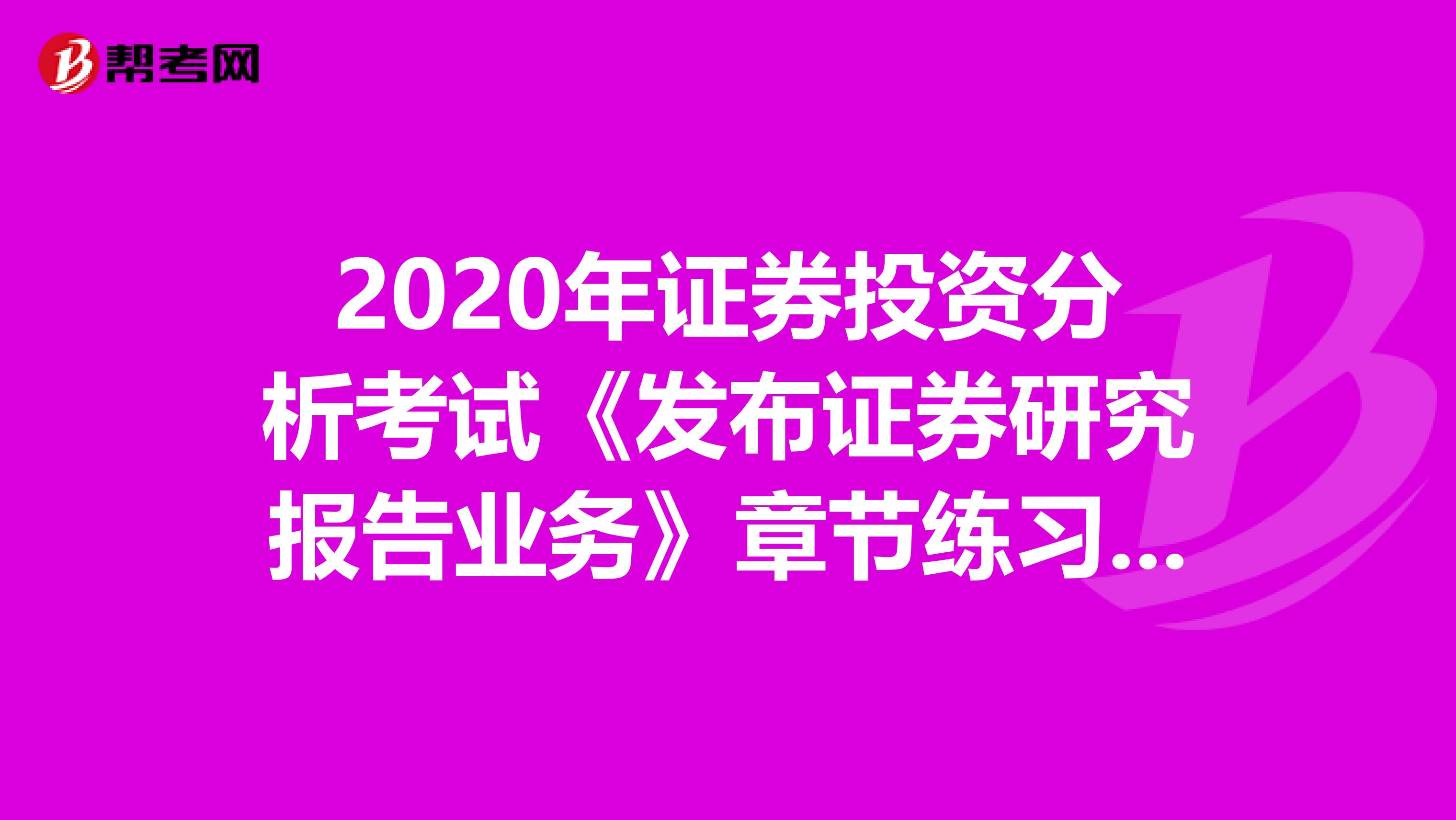 2020年证券投资分析考试《发布证券研究报告业务》章节练习题精选0622