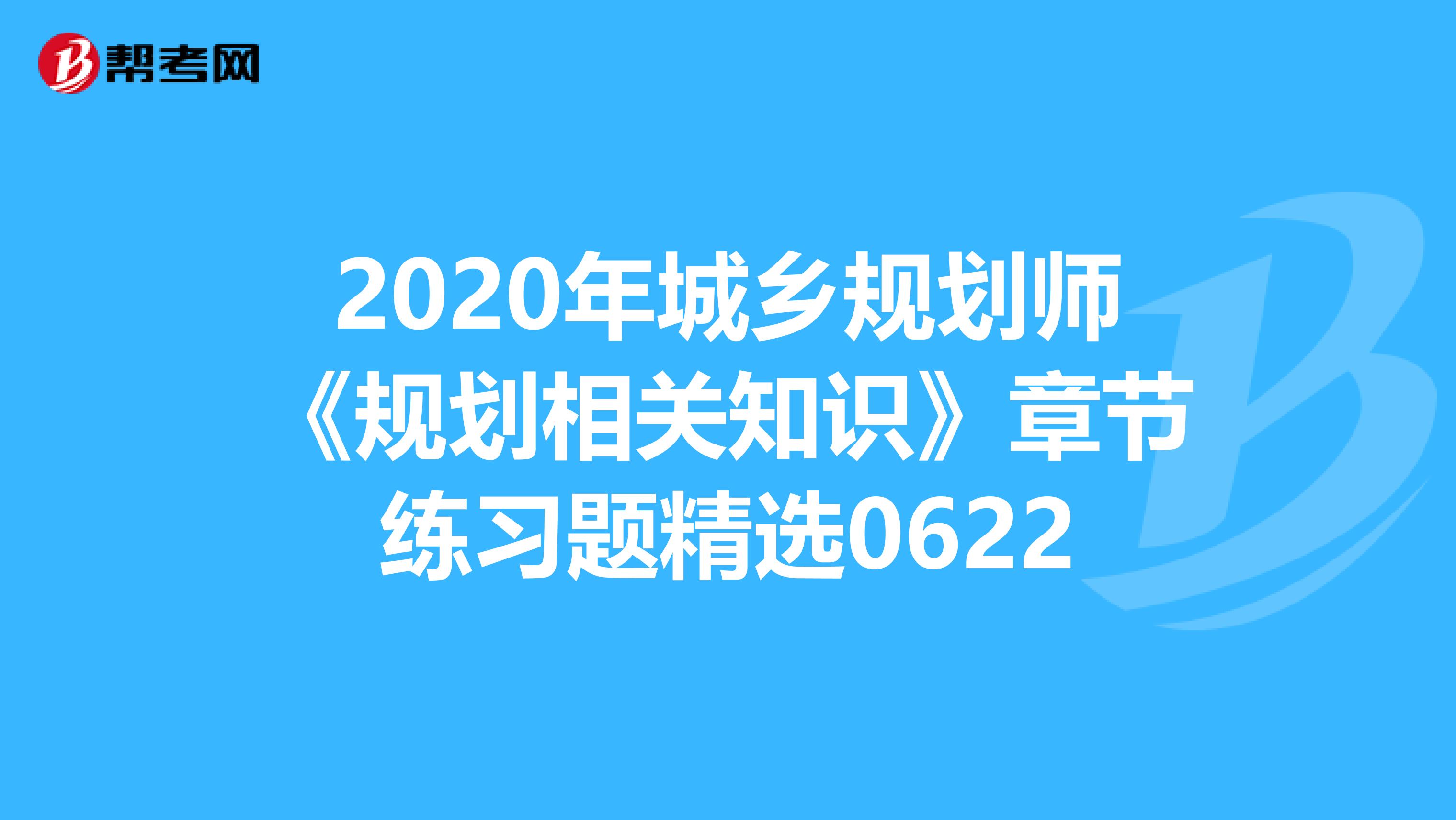 2020年城乡规划师《规划相关知识》章节练习题精选0622