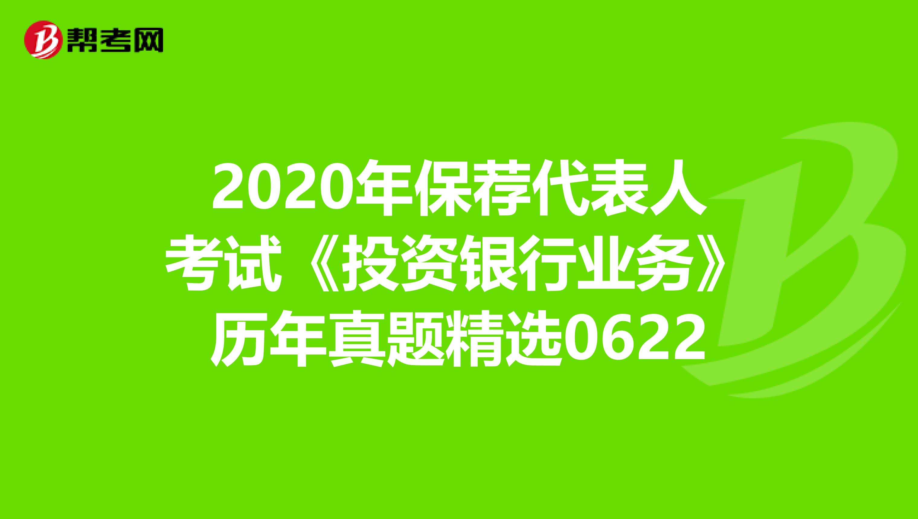 2020年保荐代表人考试《投资银行业务》历年真题精选0622