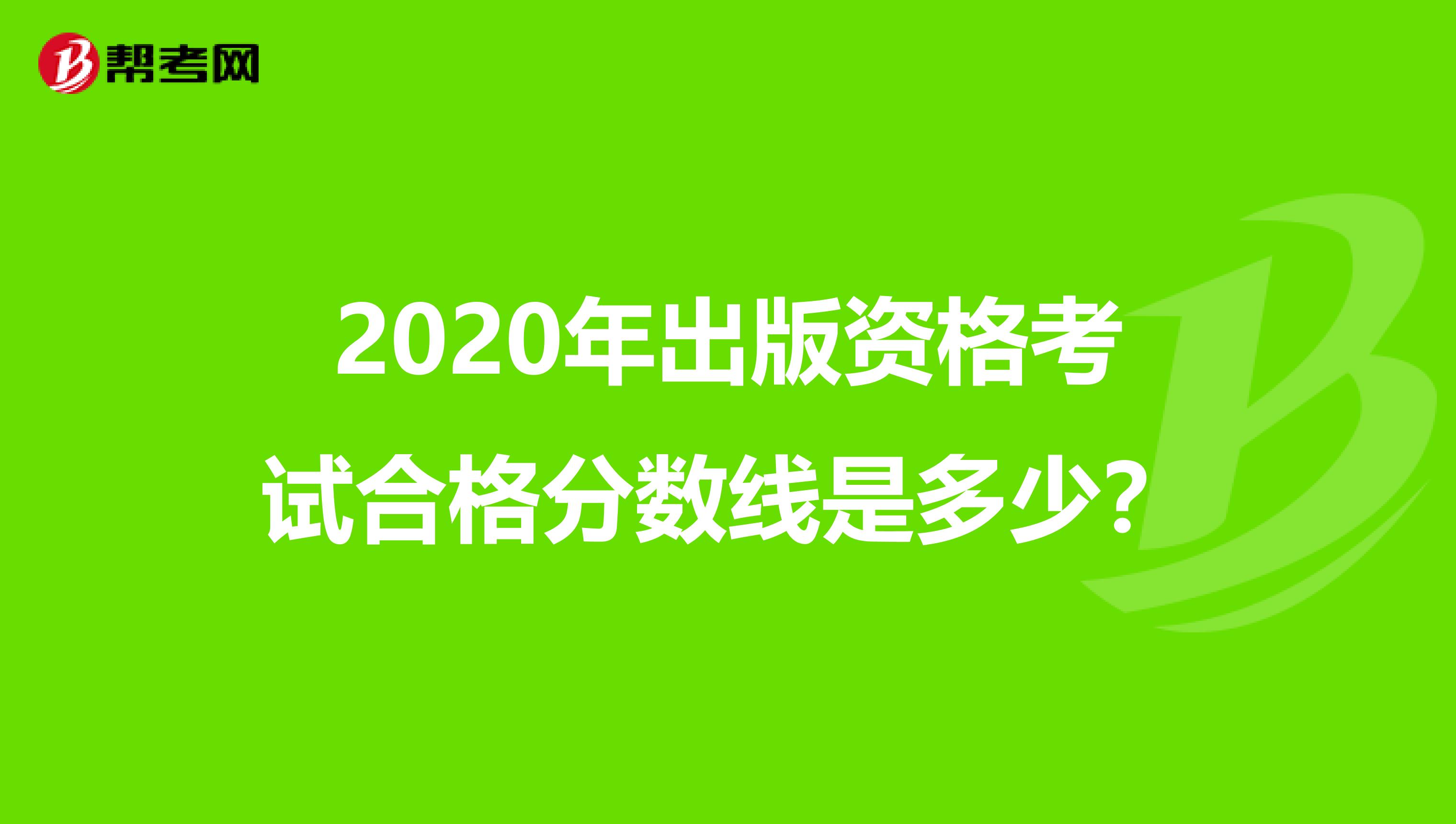 2020年出版资格考试合格分数线是多少？