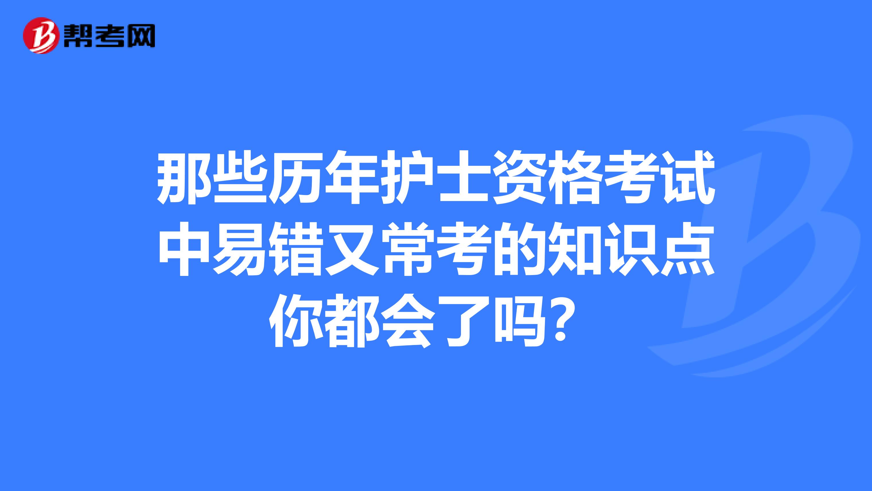 那些历年护士资格考试中易错又常考的知识点你都会了吗？