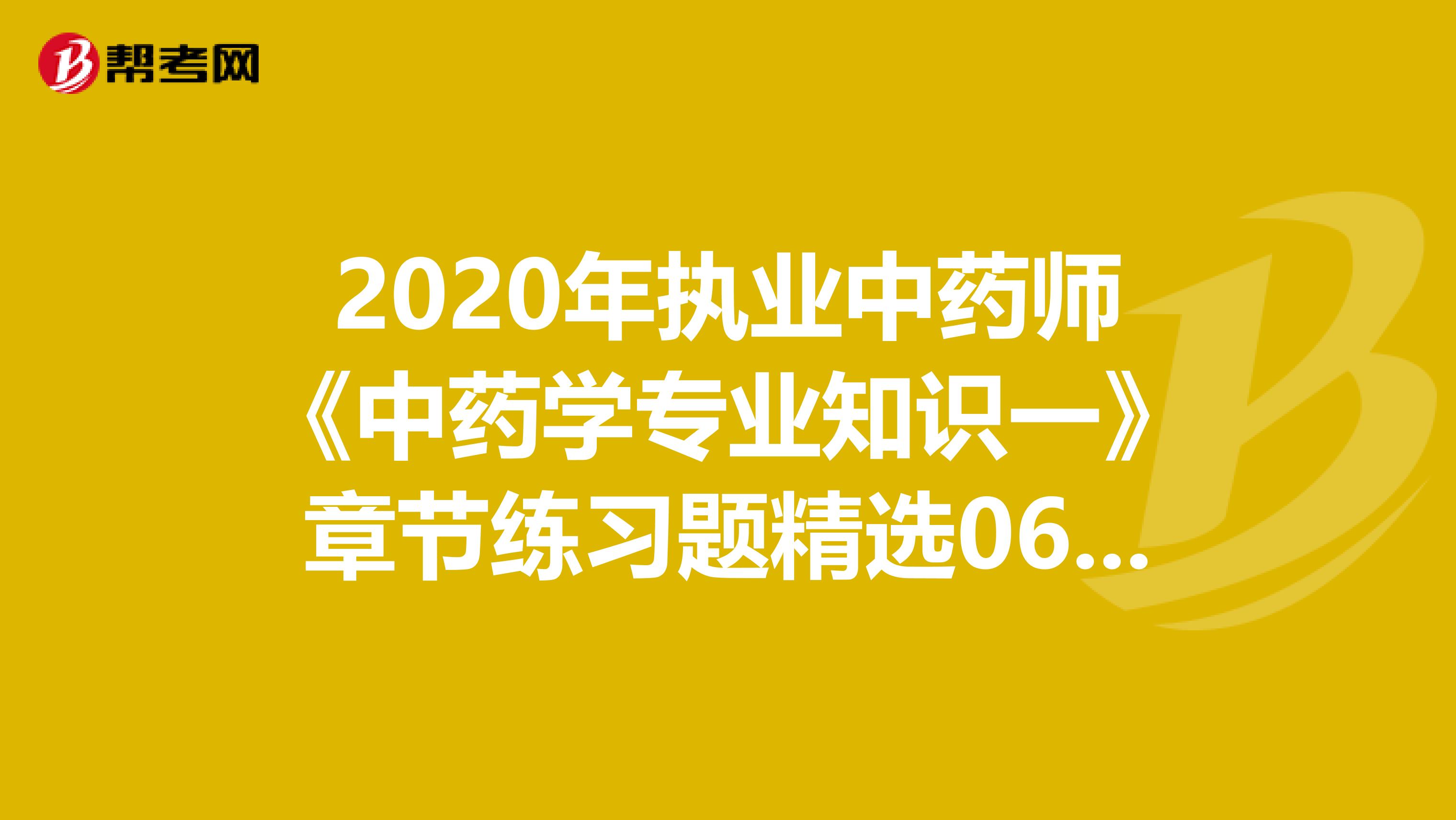 2020年执业中药师《中药学专业知识一》章节练习题精选0623