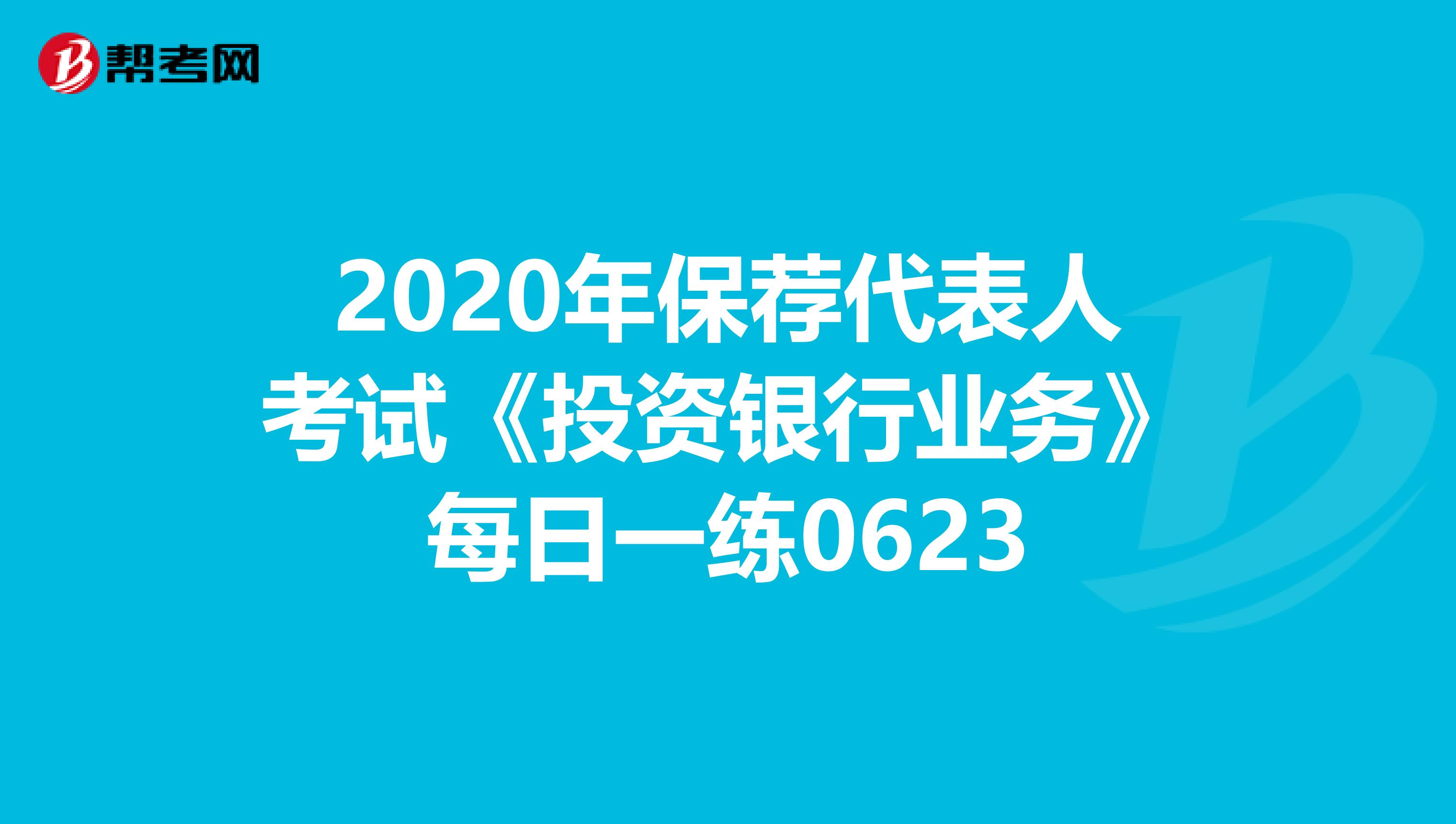 2020年保荐代表人考试《投资银行业务》每日一练0623