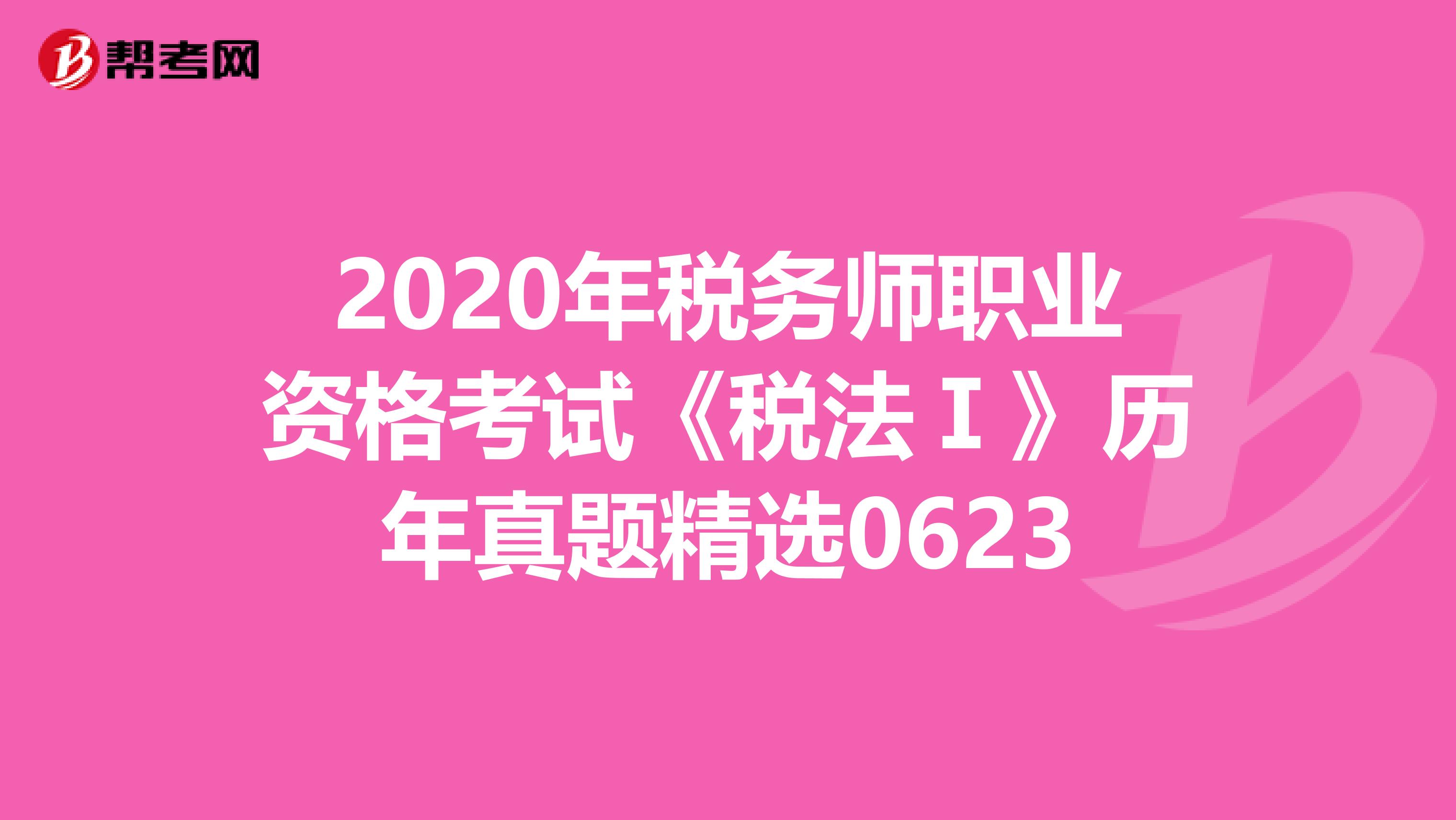2020年税务师职业资格考试《税法Ⅰ》历年真题精选0623