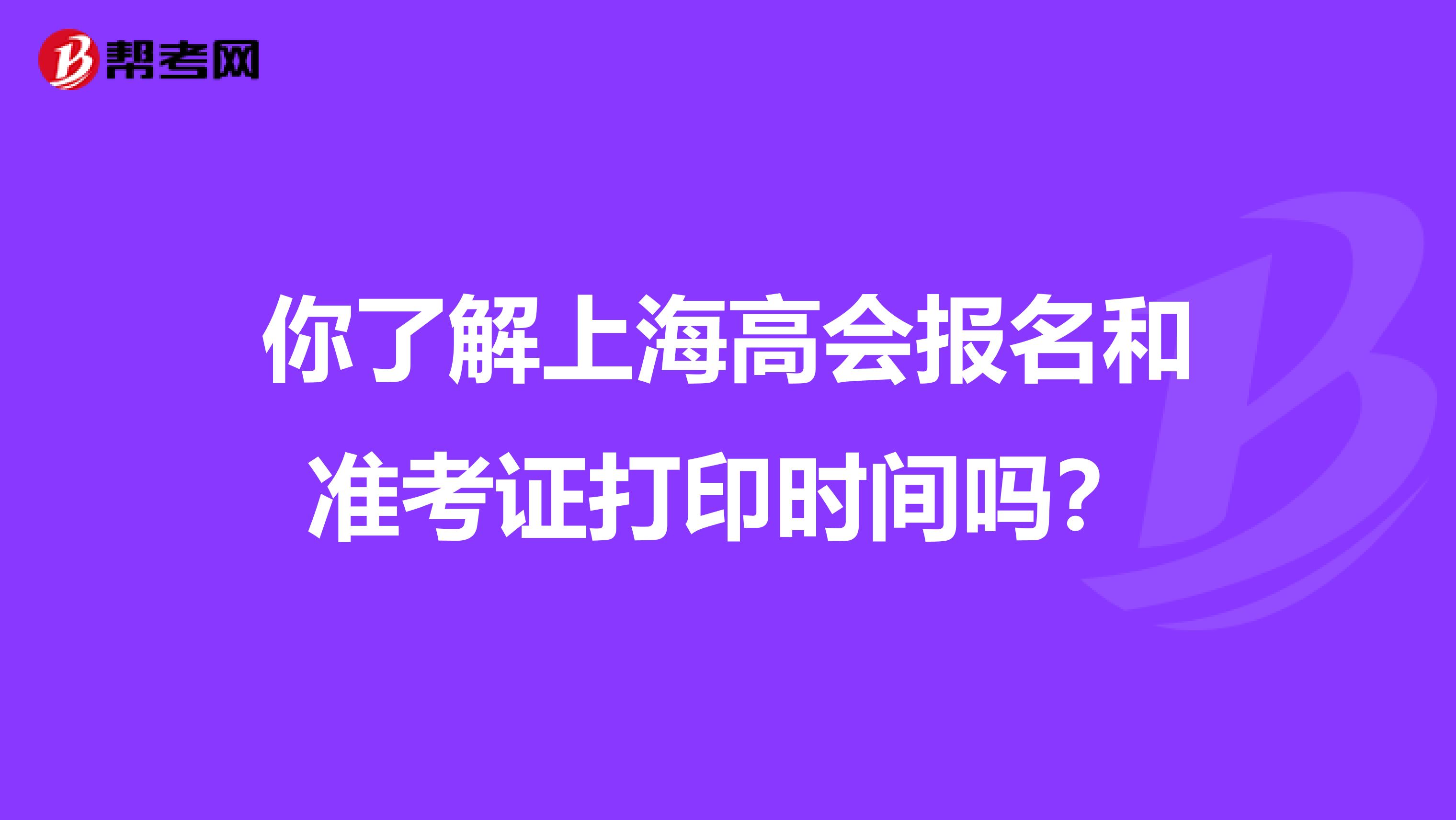 你了解上海高会报名和准考证打印时间吗？