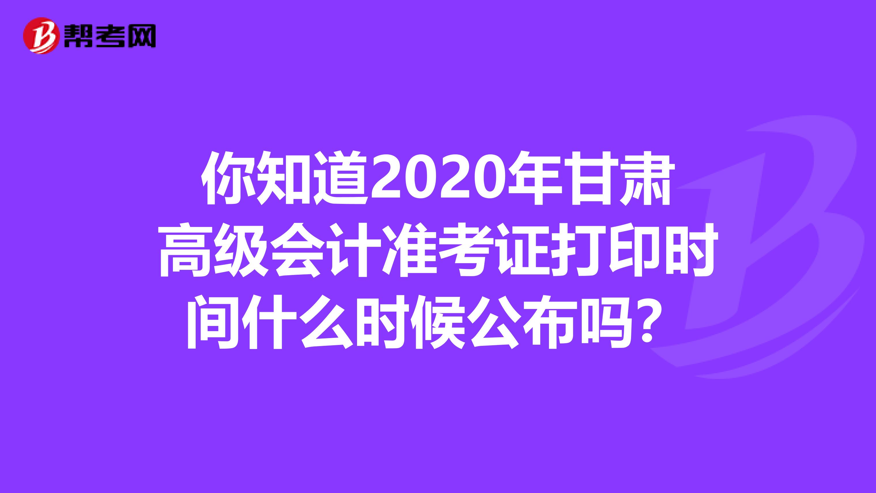 你知道2020年甘肃高级会计准考证打印时间什么时候公布吗？