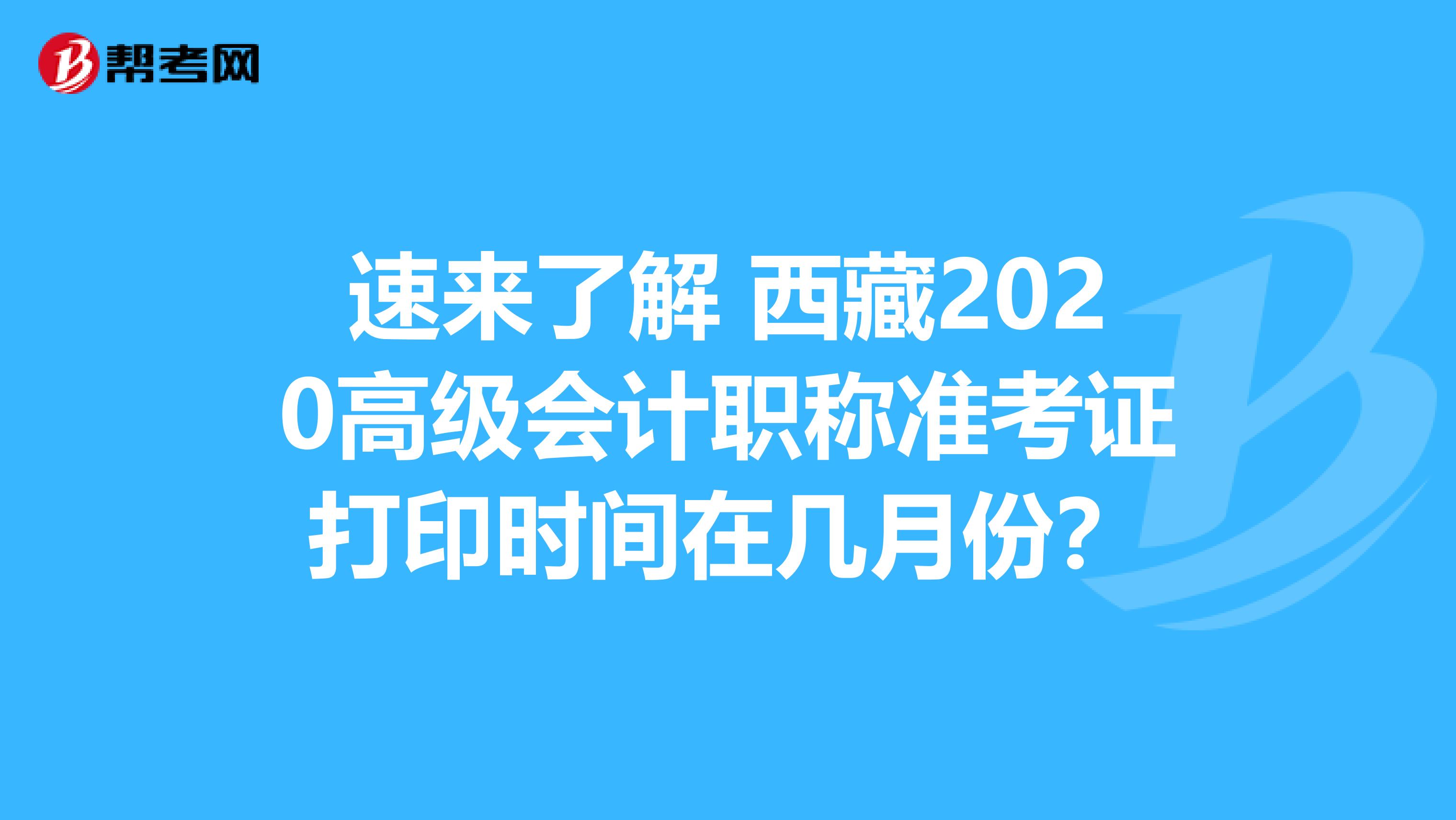 速来了解 西藏2020高级会计职称准考证打印时间在几月份？