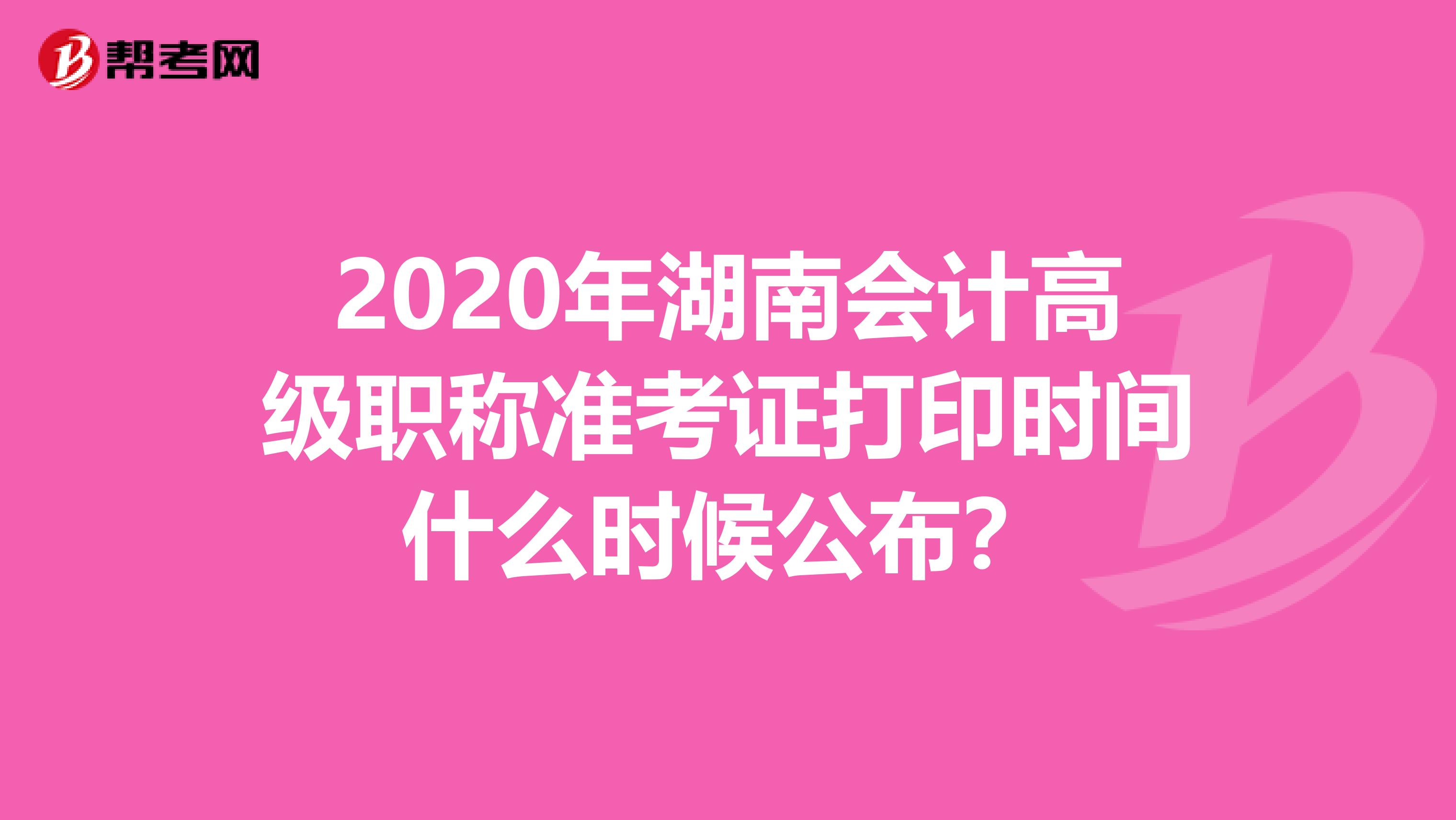 2020年湖南会计高级职称准考证打印时间什么时候公布？