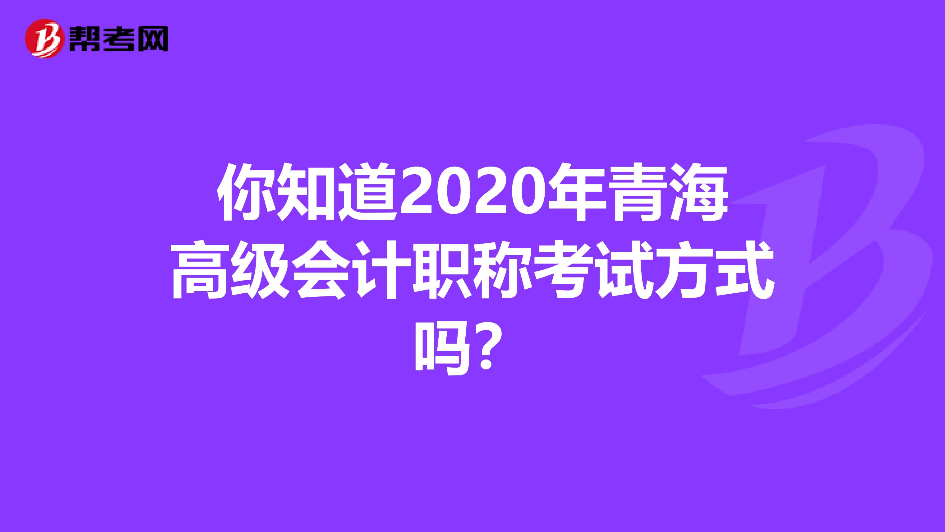 你知道2020年青海高级会计职称考试方式吗？