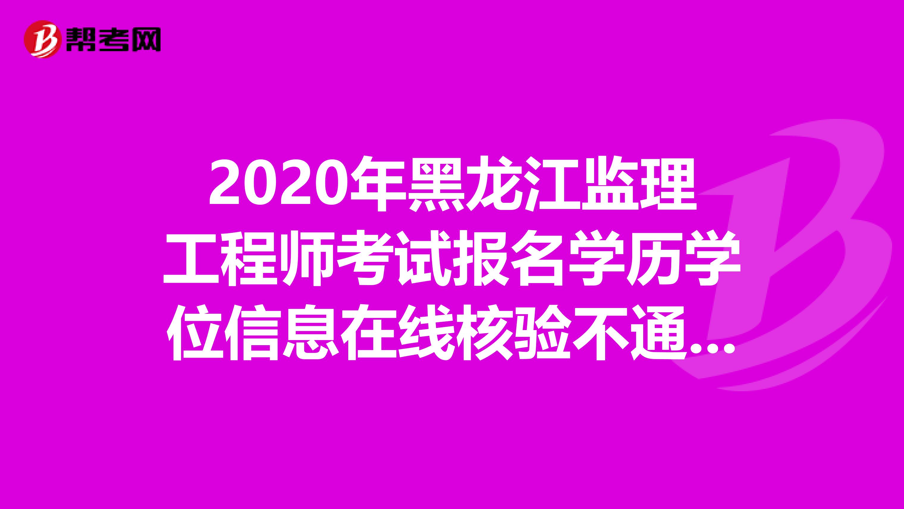 2020年黑龙江监理工程师考试报名学历学位信息在线核验不通过怎么办？