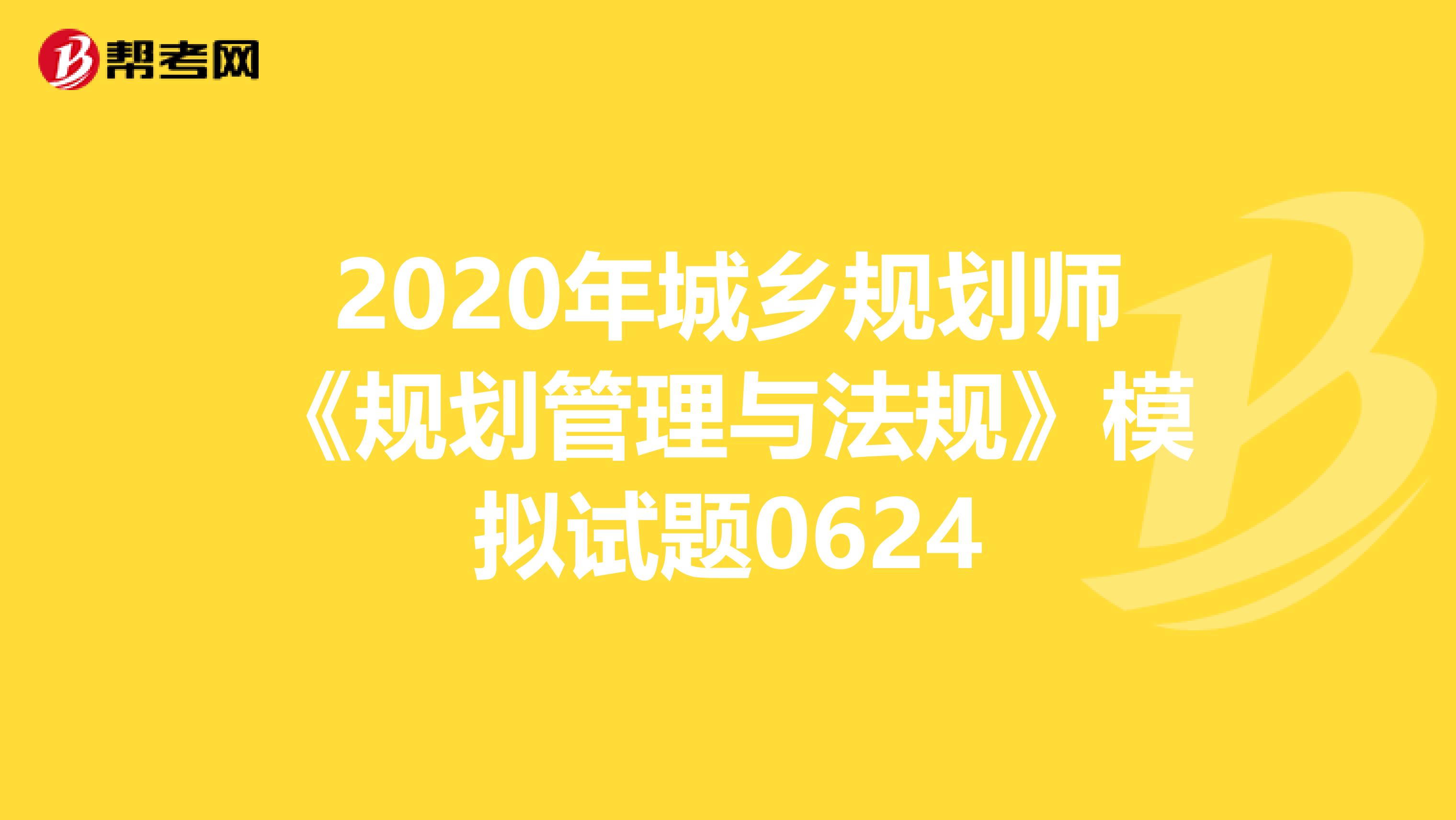 2020年城乡规划师《规划管理与法规》模拟试题0624
