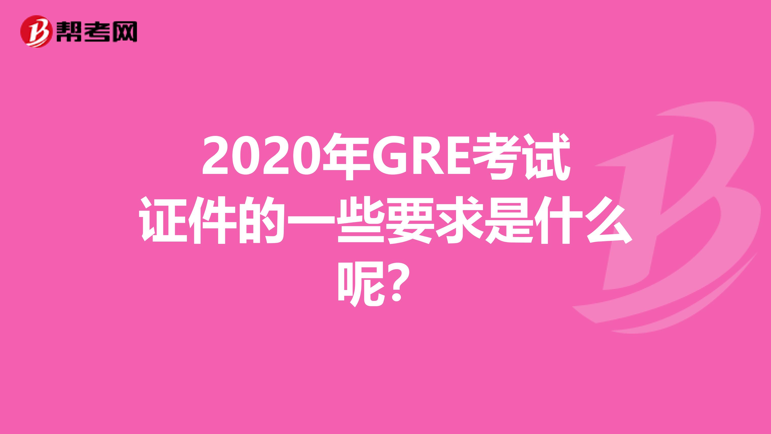 2020年GRE考試證件的一些要求是什么呢？