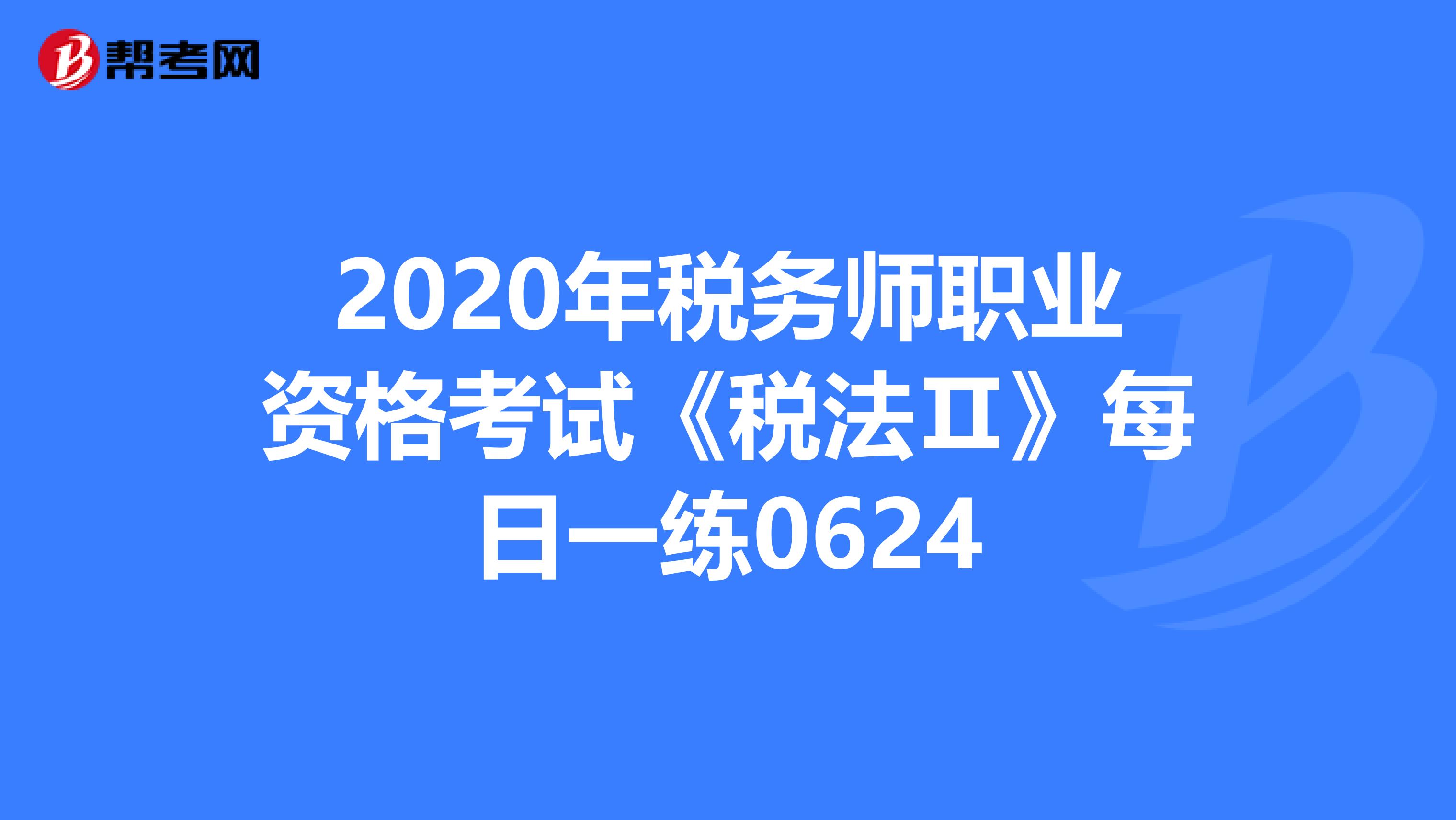 2020年税务师职业资格考试《税法Ⅱ》每日一练0624
