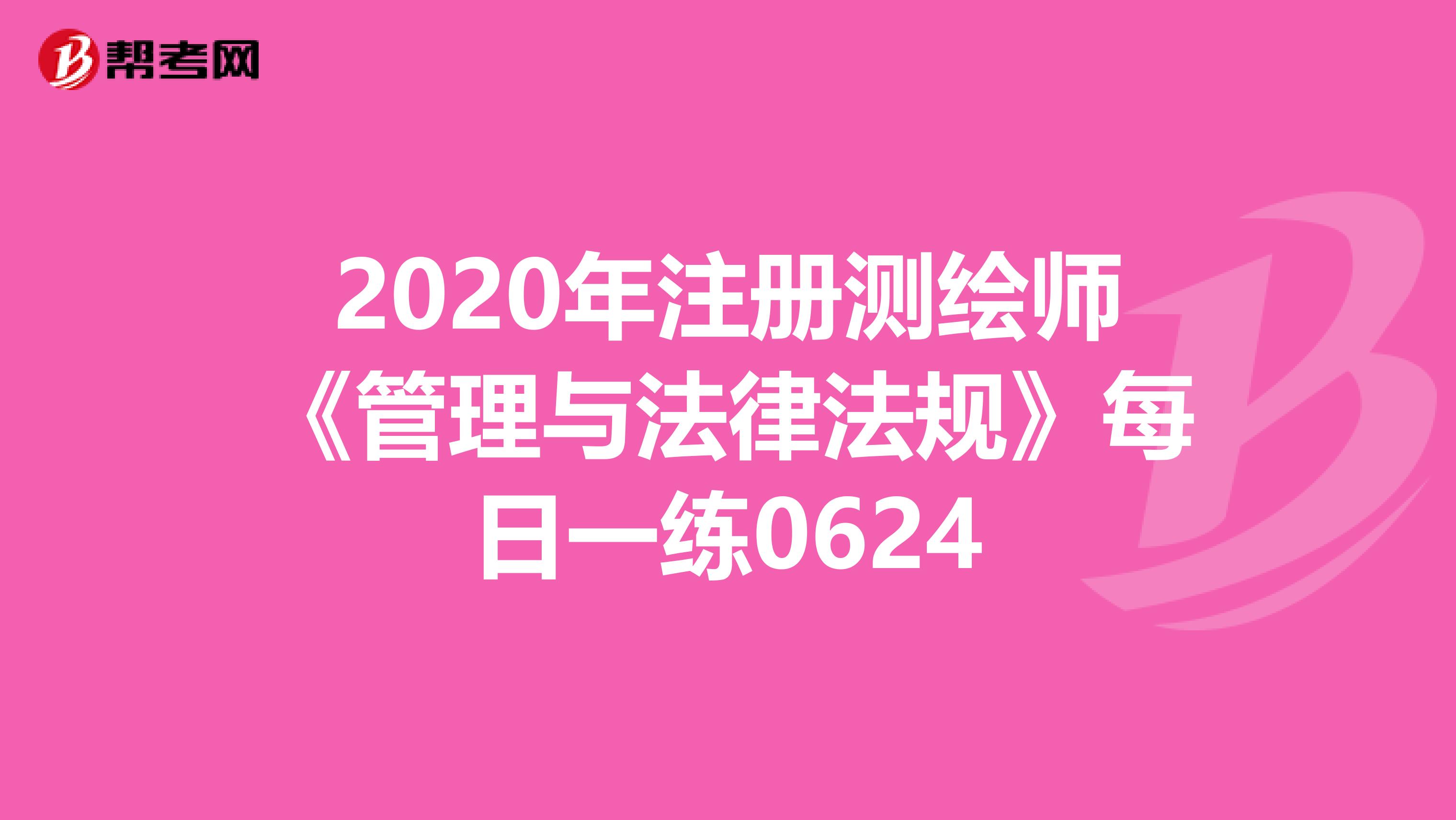 2020年注册测绘师《管理与法律法规》每日一练0624