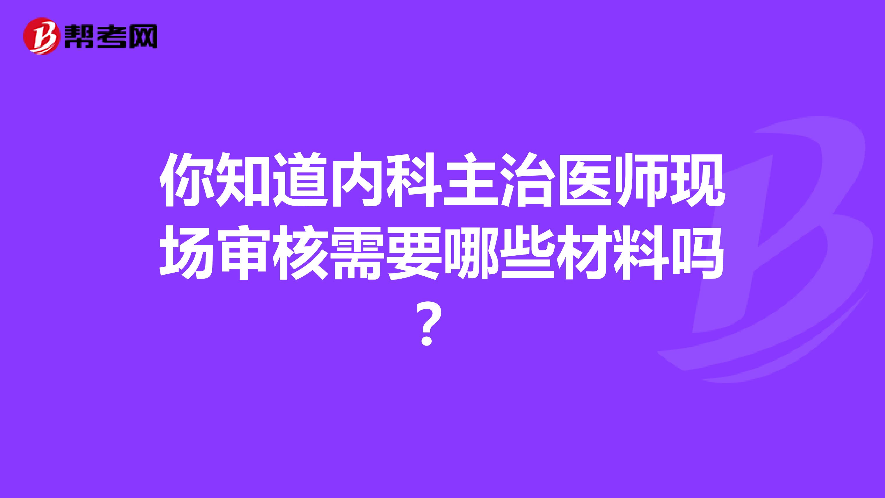 你知道内科主治医师现场审核需要哪些材料吗？