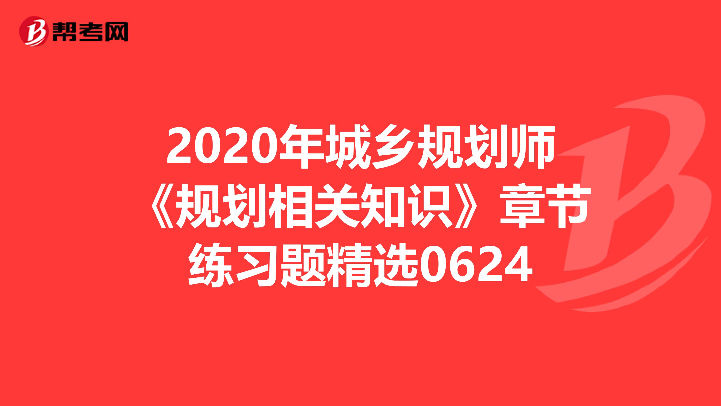 2020年城乡规划师《规划相关知识》章节练习题精选0624