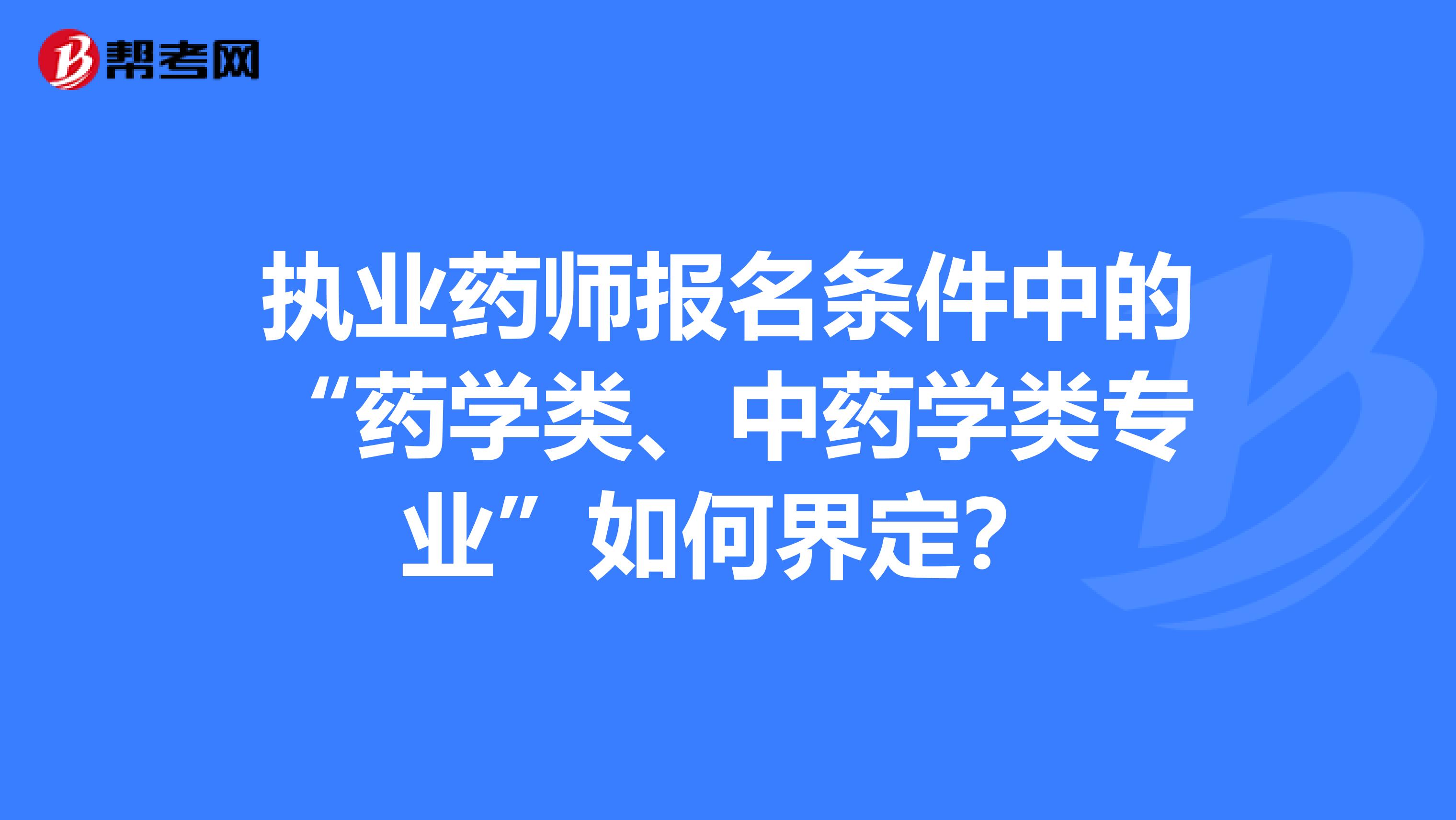 执业药师报名条件中的“药学类、中药学类专业”如何界定？