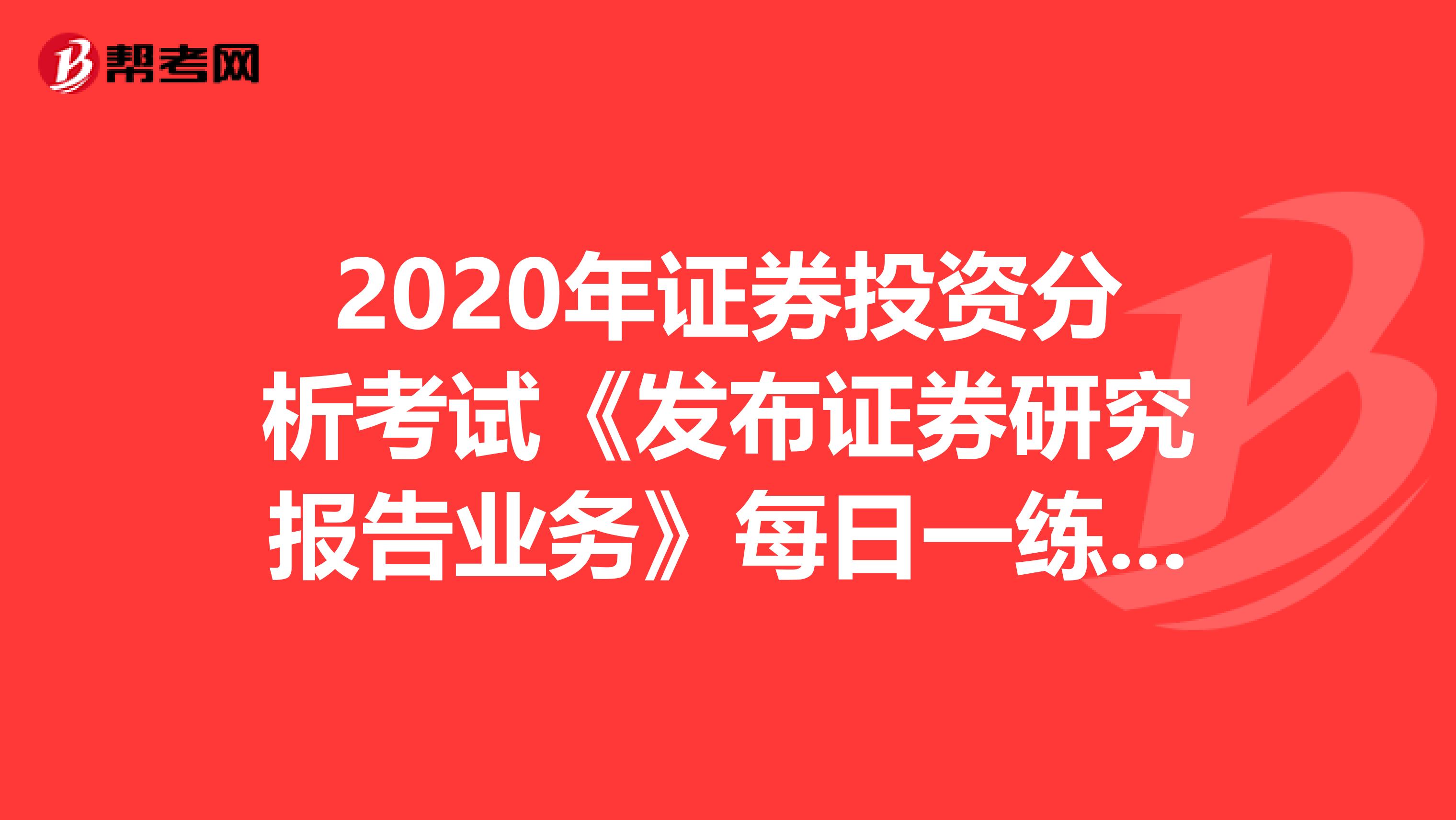 2020年证券投资分析考试《发布证券研究报告业务》每日一练0624