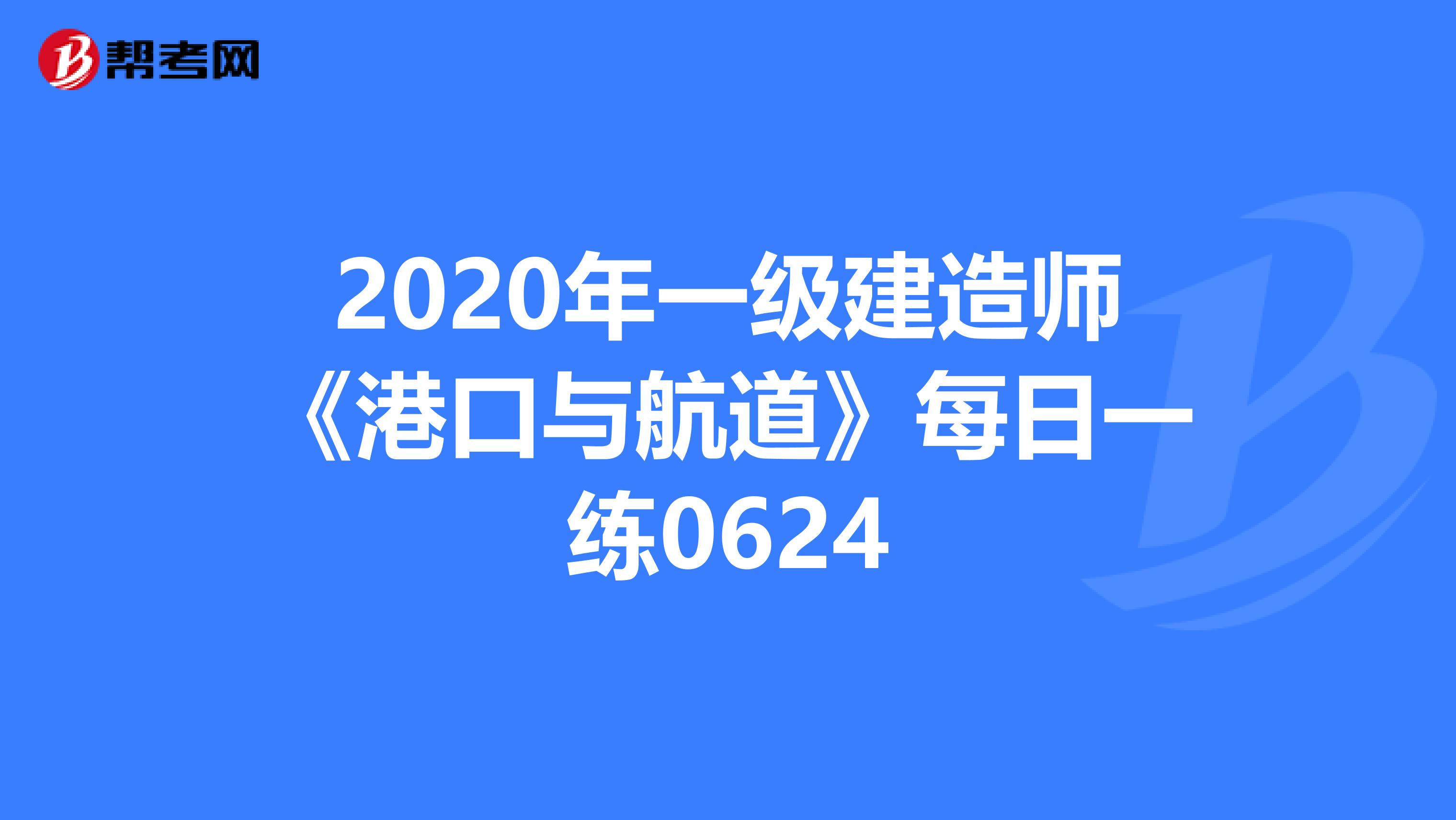 2020年一级建造师《港口与航道》每日一练0624