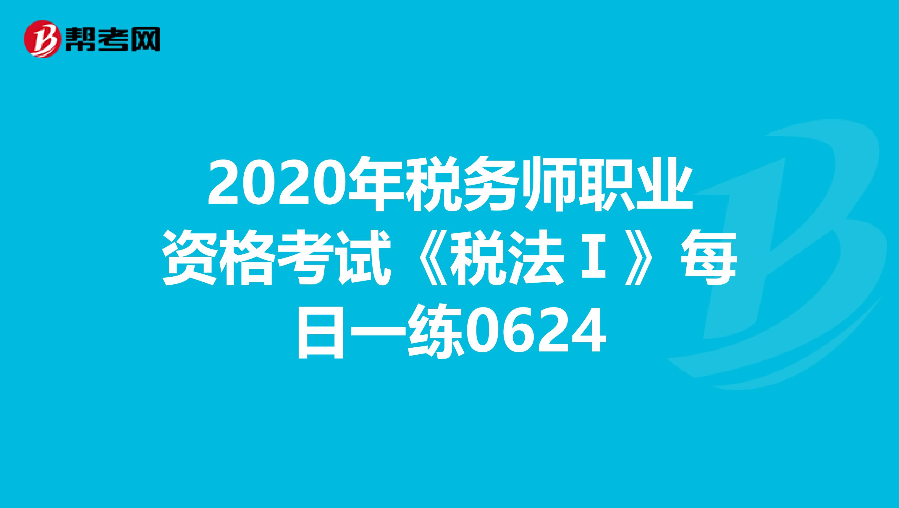 2020年税务师职业资格考试《税法Ⅰ》每日一练0624