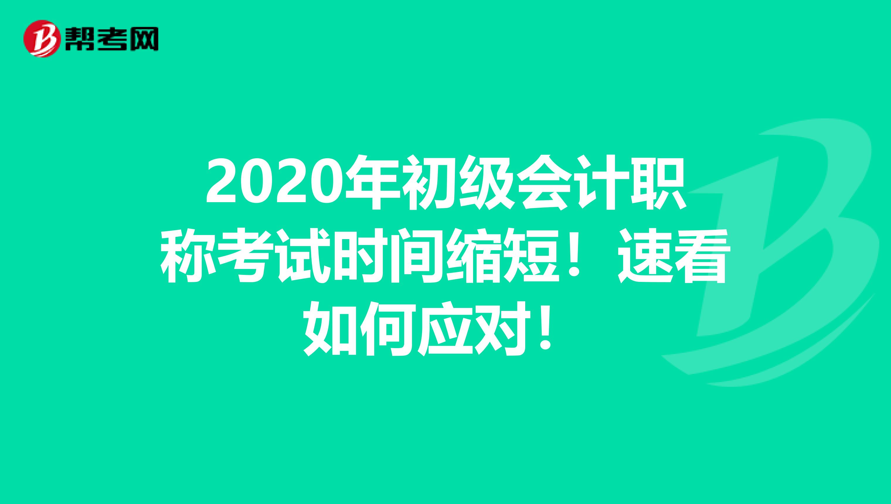 2020年初级会计职称考试时间缩短！速看如何应对！