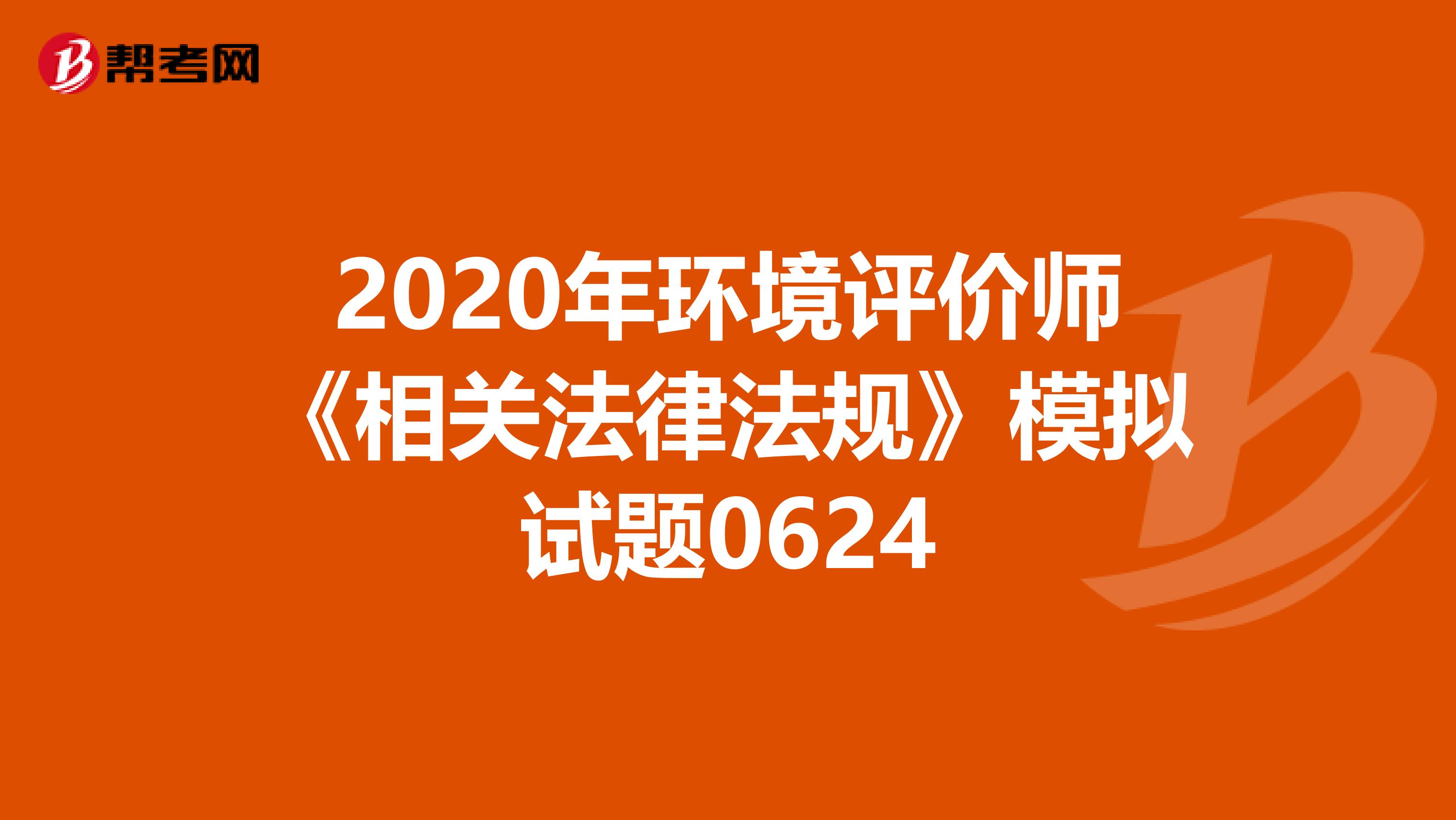 2020年环境评价师《相关法律法规》模拟试题0624