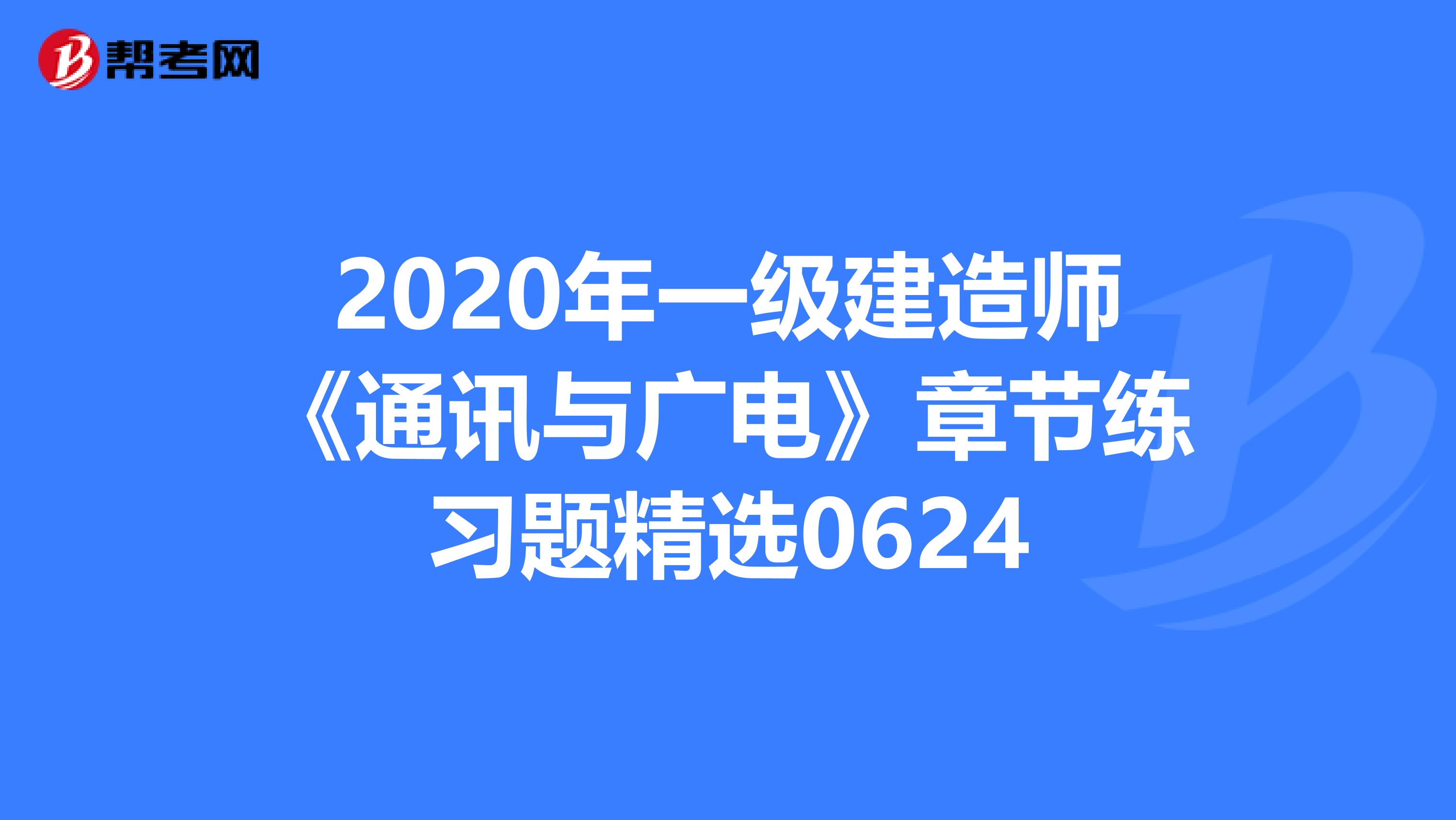 2020年一级建造师《通讯与广电》章节练习题精选0624