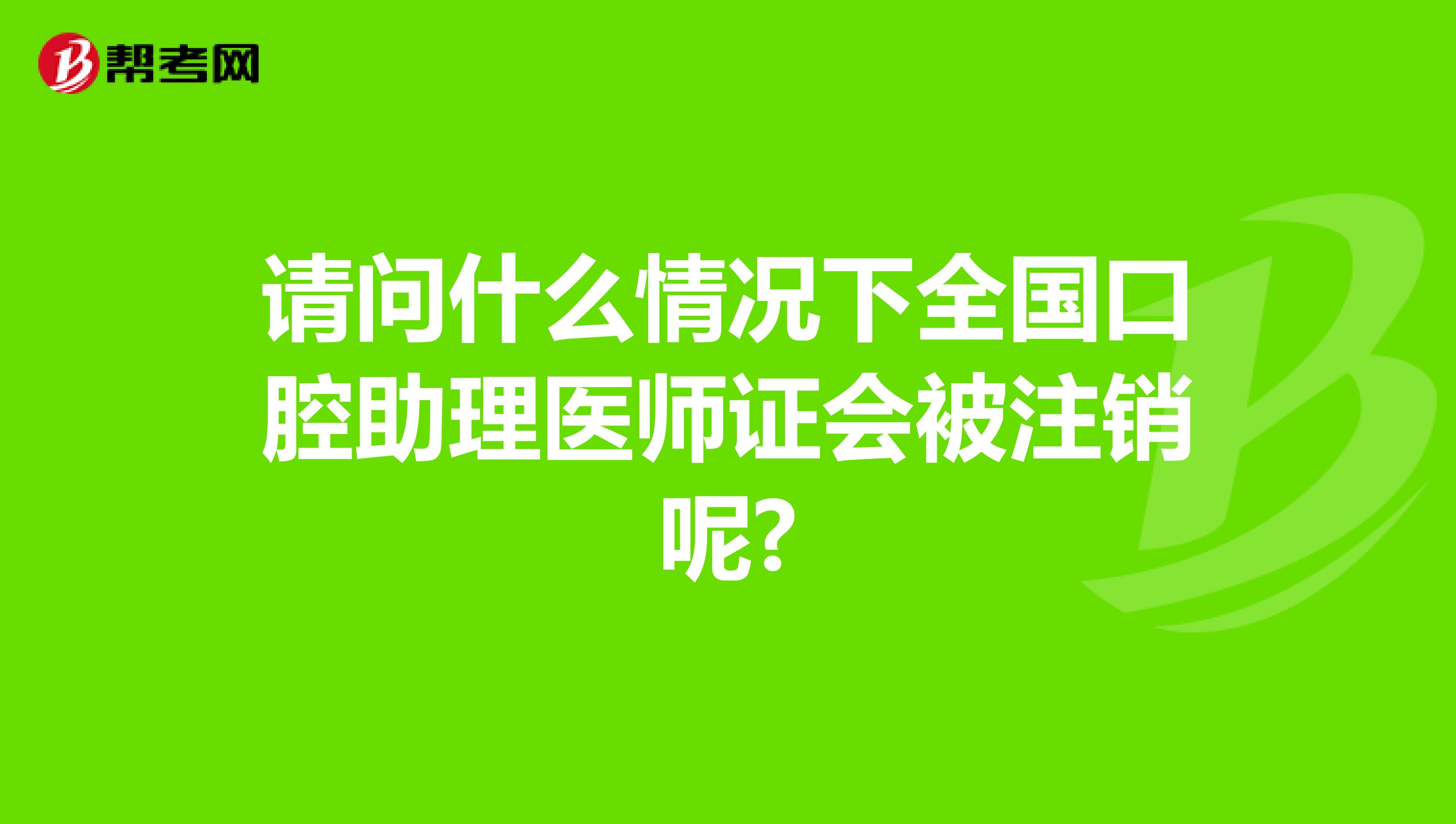 请问什么情况下全国口腔助理医师证会被注销呢?