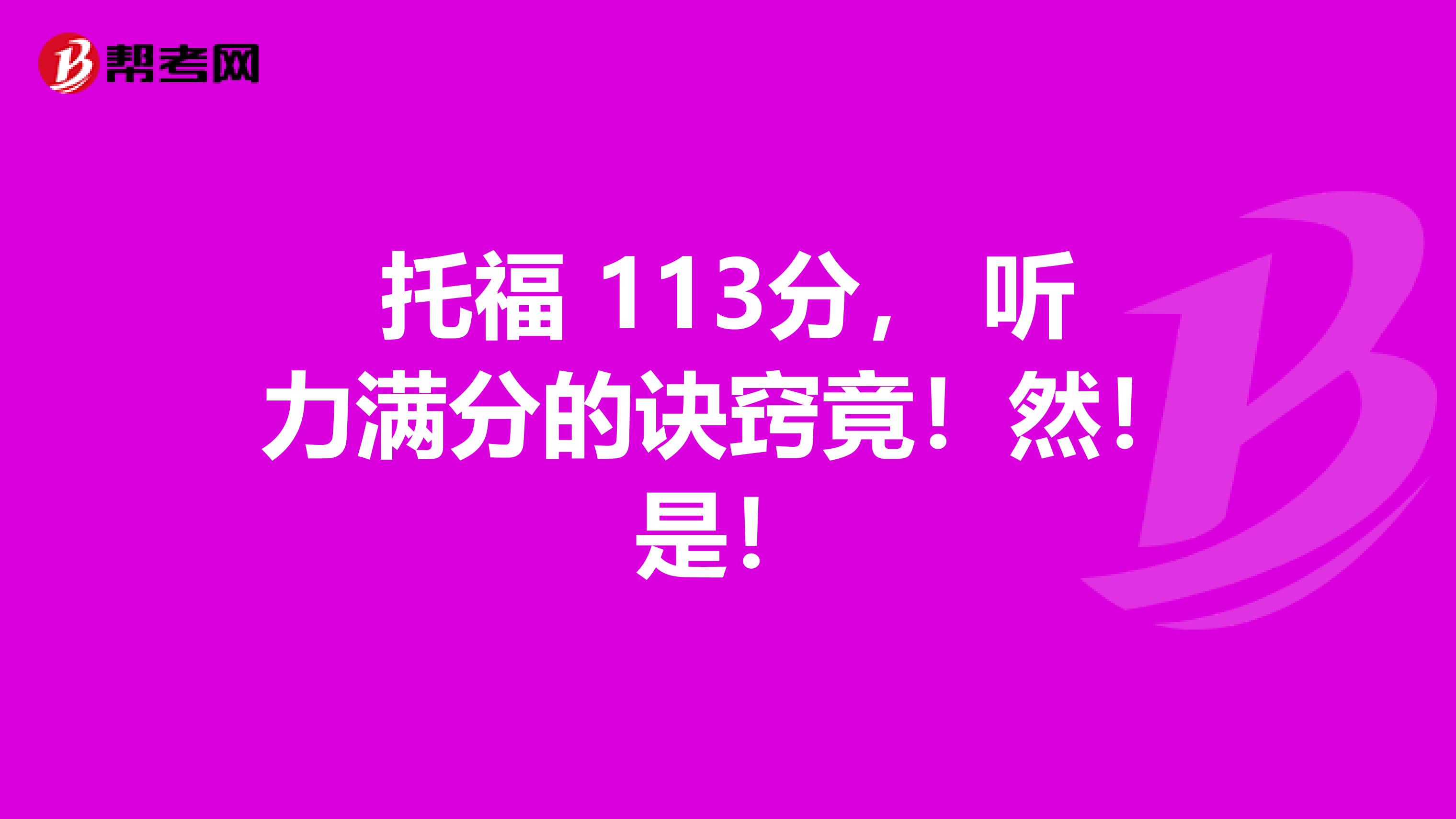 托福 113分， 听力满分的诀窍竟！然！是！